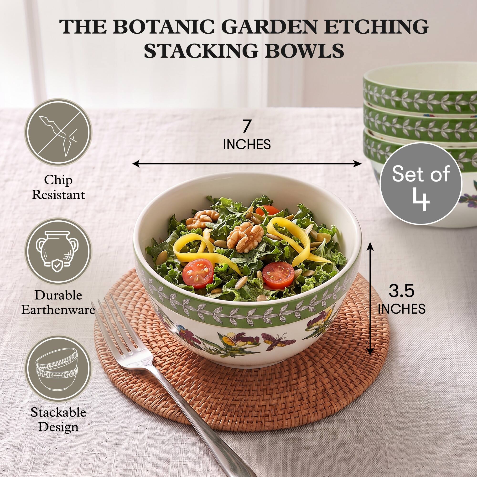 THE BOTANIC GARDEN ETCHING STACKING BOWLS

7 INCHES
Chip Resistant
Set of 4
Durable Earthenware
3.5 INCHES
Stackable Design