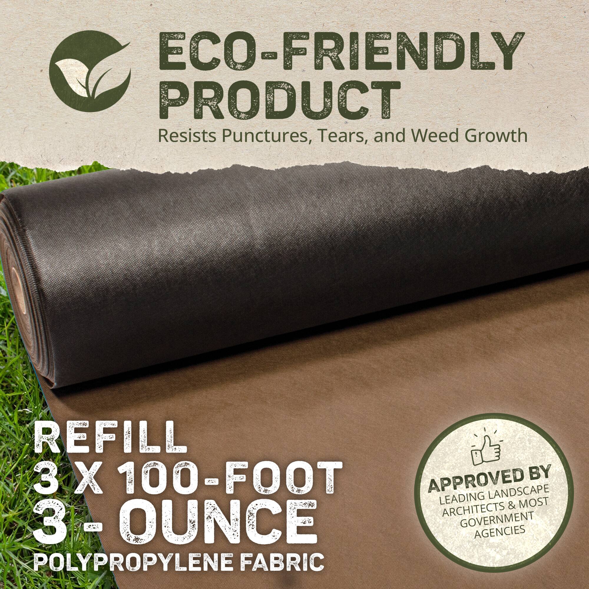 ECO-FRIENDLY PRODUCT  
Resists Punctures, Tears, and Weed Growth  

REFILL  
3 X 100-FOOT  
3-OUNCE  
POLYPROPYLENE FABRIC  

APPROVED BY  
LEADING LANDSCAPE ARCHITECTS & MOST GOVERNMENT AGENCIES