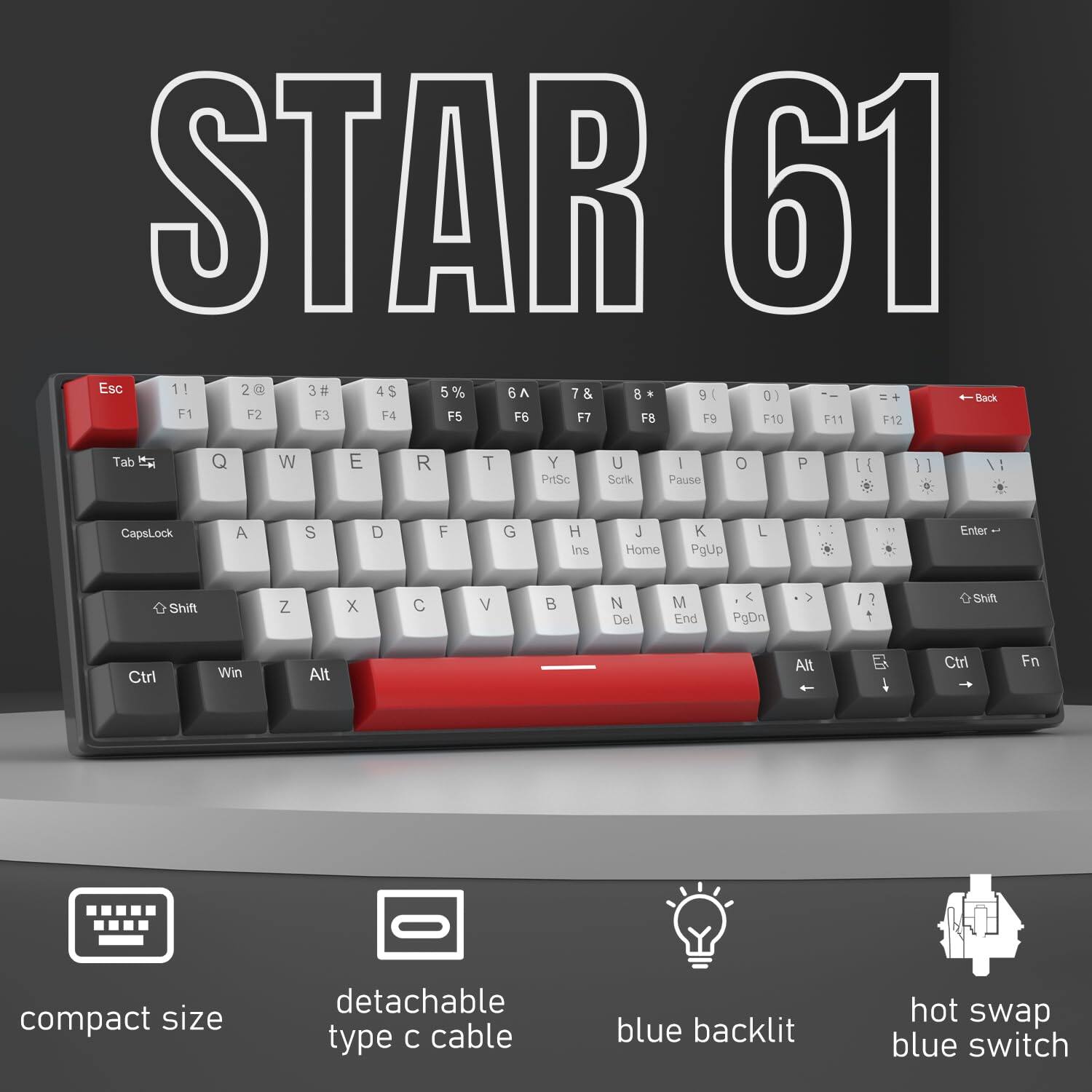 STAR 61

- Esc 11 2 3# 4$ 5% 6 T 7 8 9 0 - = + Back
- Tab Q W E R T Y U I O P [ ] \ |
- CapsLock A S D F G H J K L ; ' Enter
- Shift Z X C V B N M , . / Shift
- Ctrl Win Alt Spacebar Alt Fn

Features:
- compact size
- detachable type c cable
- blue backlit
- hot swap blue switch