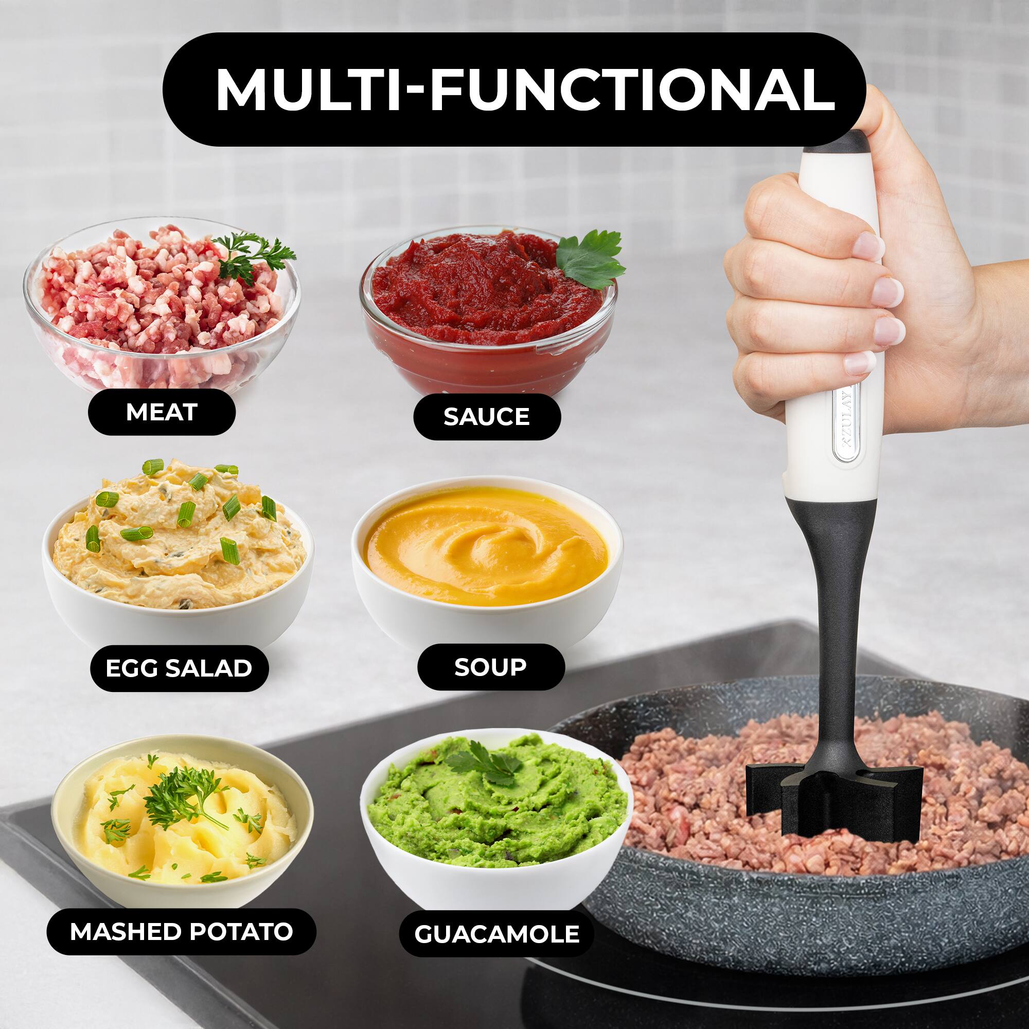 MULTI-FUNCTIONAL  
MEAT SAUCE  
EGG SALAD  
SOUP  
MASHED POTATO  
GUACAMOLE