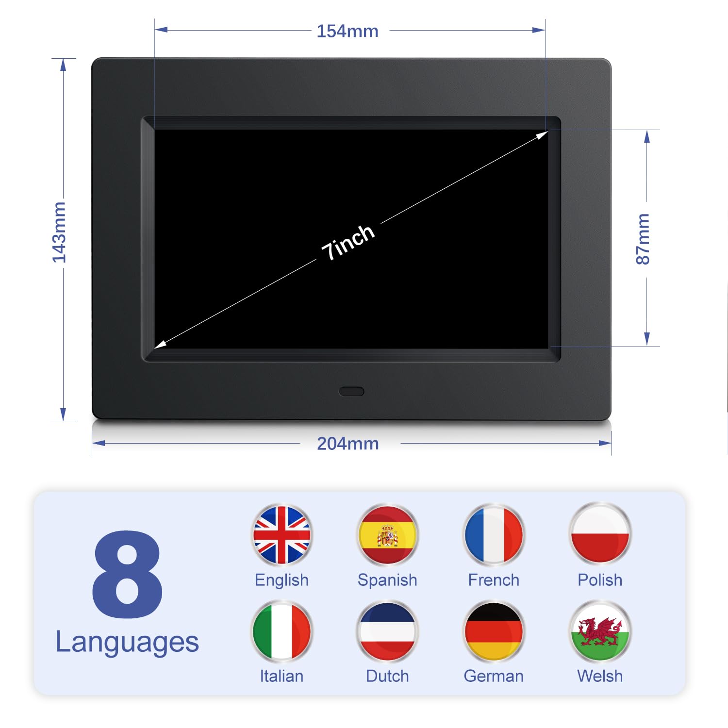154mm  
143mm  
7 inch  
87mm  
204mm  

8 Languages  
English  
Italian  
Spanish  
Dutch  
French  
German  
Polish  
Welsh