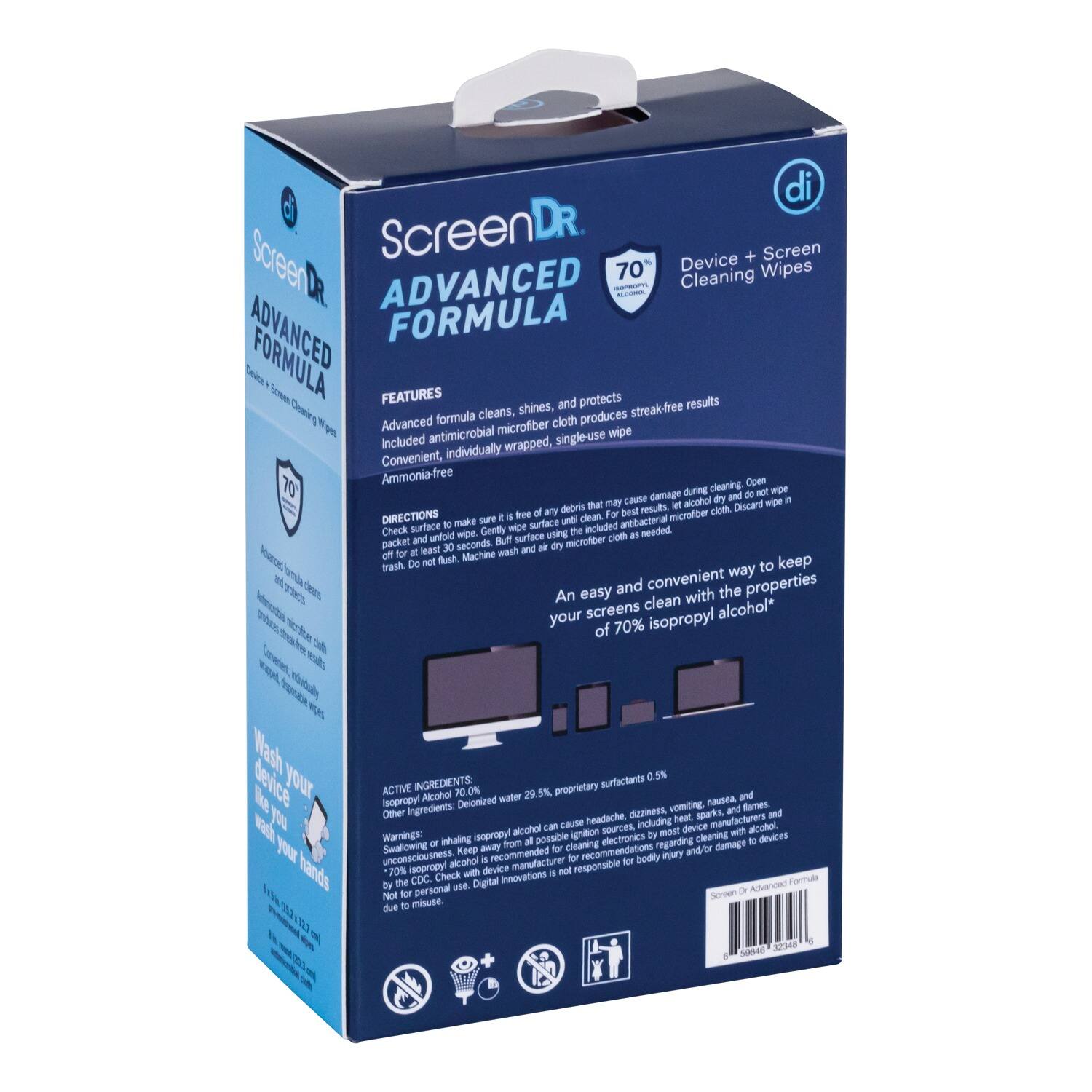 ScreenDr  
ADVANCED FORMULA  

Device + Screen Cleaning Wipes  

Features:  
- Advanced formula cleans, shines, and protects  
- Included antimicrobial microfiber cloth produces streak-free results  
- Convenient, individually wrapped, single-use wipe  
- Ammonia-free  

Directions:  
- For best results, make sure surface is free of debris that may cause damage during cleaning. Open wipe packet.  
- Gently wipe surface with microfiber cloth. Let alcohol dry completely.  
- Discard wipe in trash. Do not machine wash or reuse.  

Ingredients:  
- Active: Isopropyl Alcohol 70.0%  
- Other: Proprietary surfactants 0.5%, Deionized water 29.5%  

Warnings:  
- Keep out of reach of children.  
- Do not swallow.  
- Avoid contact with eyes.  
- Do not use on sensitive surfaces.  
- Do not use on electronics.  
- Do not use on painted or unpainted surfaces.  
- Do not use on leather, vinyl, or wood.  
- Do not use on fabric.  
- Do not use on plastic.  
- Do not use on metal.  
- Do not use on glass.  
