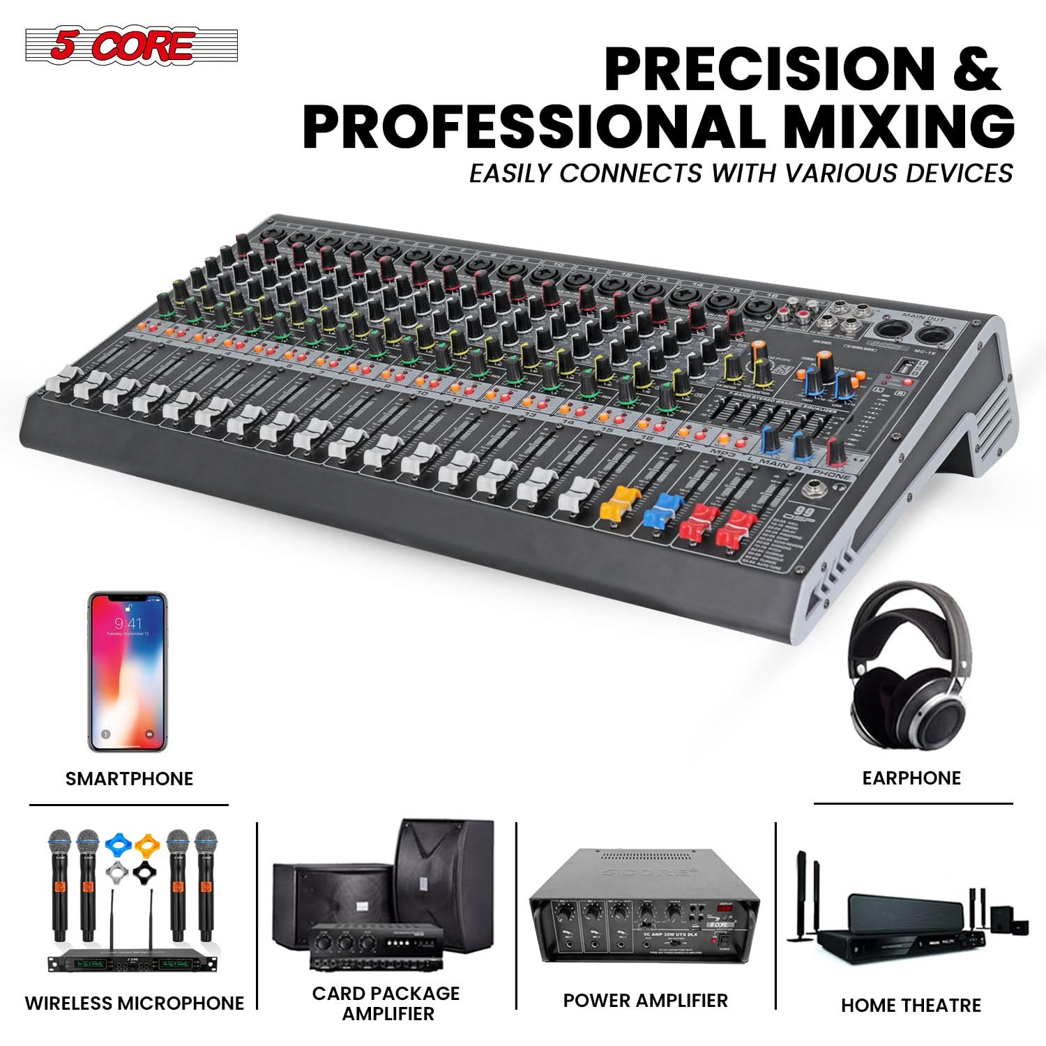 5 CORE

PRECISION & PROFESSIONAL MIXING  
EASILY CONNECTS WITH VARIOUS DEVICES

- SMARTPHONE
- WIRELESS MICROPHONE
- CARD PACKAGE AMPLIFIER
- POWER AMPLIFIER
- HOME THEATRE
- EARPHONE