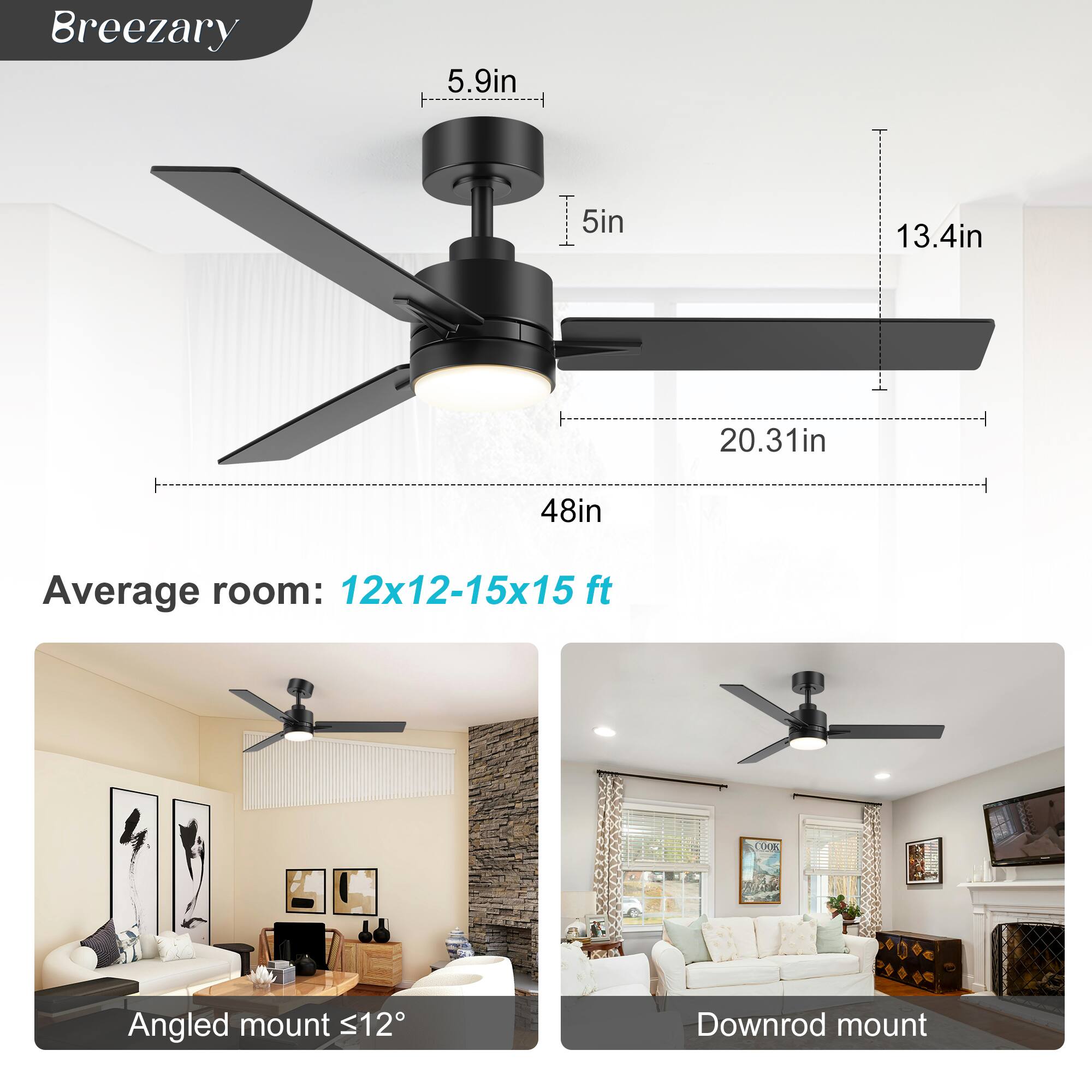 Breezary

5.9in  
5in  
13.4in  
20.31in  
48in  

Average room: 12x12-15x15 ft  

Angled mount ≤12°  
Downrod mount