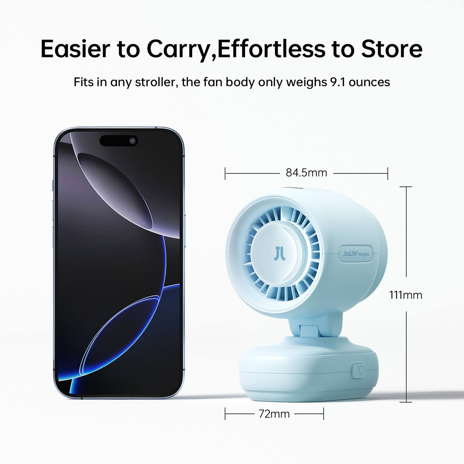 Easier to Carry, Effortless to Store  
Fits in any stroller, the fan body only weighs 9.1 ounces

84.5mm  
111mm  
72mm