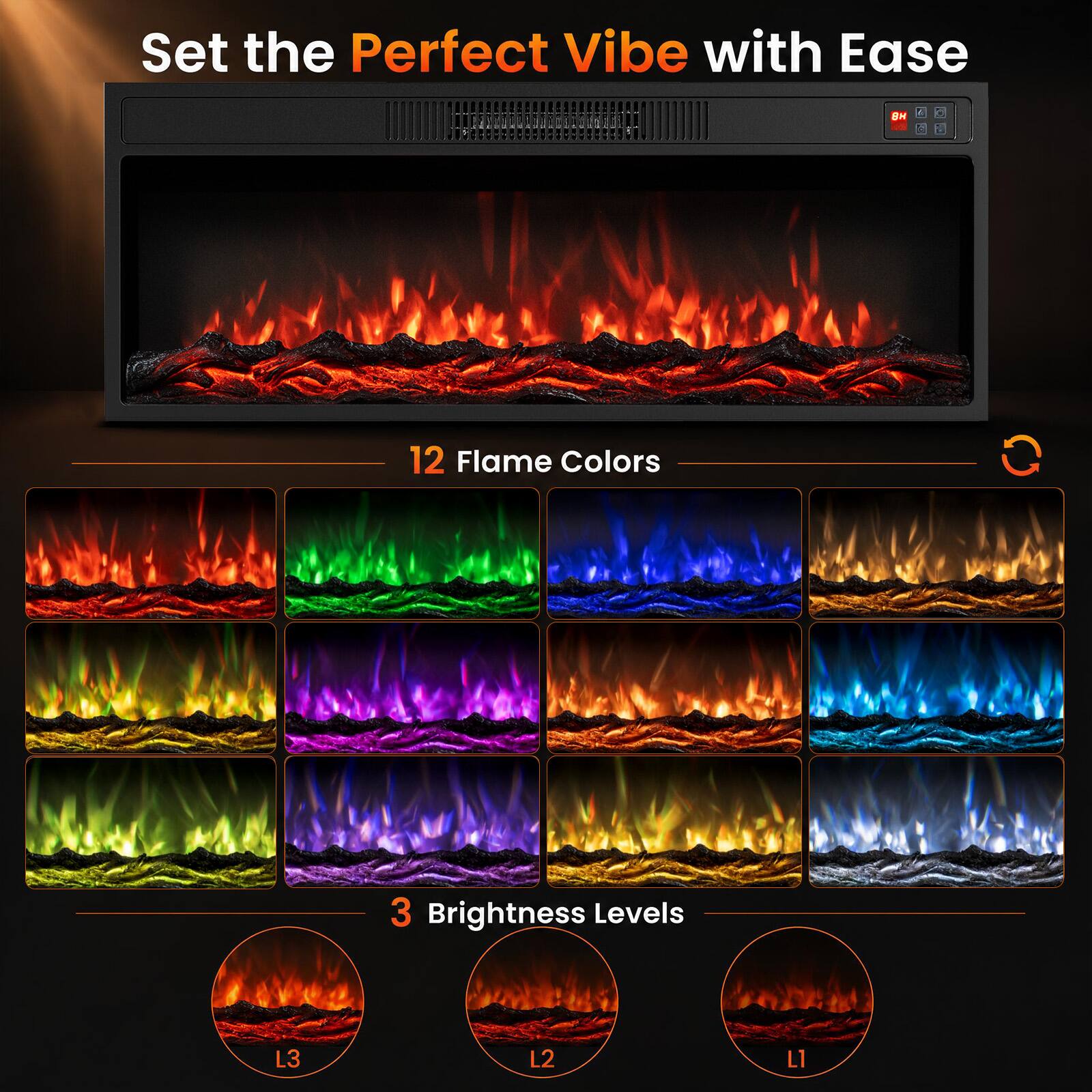 Set the Perfect Vibe with Ease

12 Flame Colors

3 Brightness Levels

L3

L2

L1