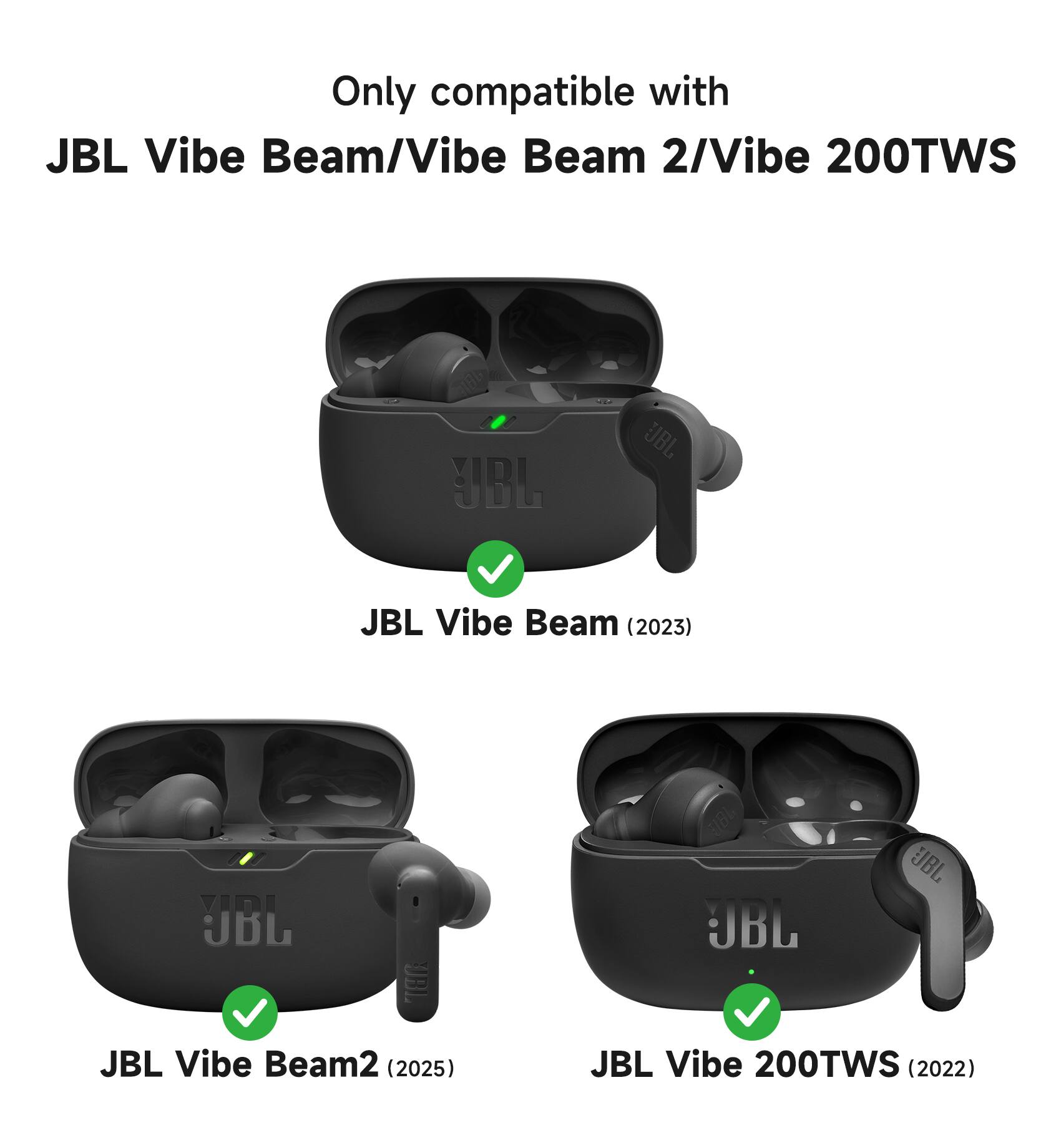 Only compatible with JBL Vibe Beam/Vibe Beam 2/Vibe 200TWS

JBL Vibe Beam (2023)

JBL Vibe Beam2 (2025)

JBL Vibe 200TWS (2022)
