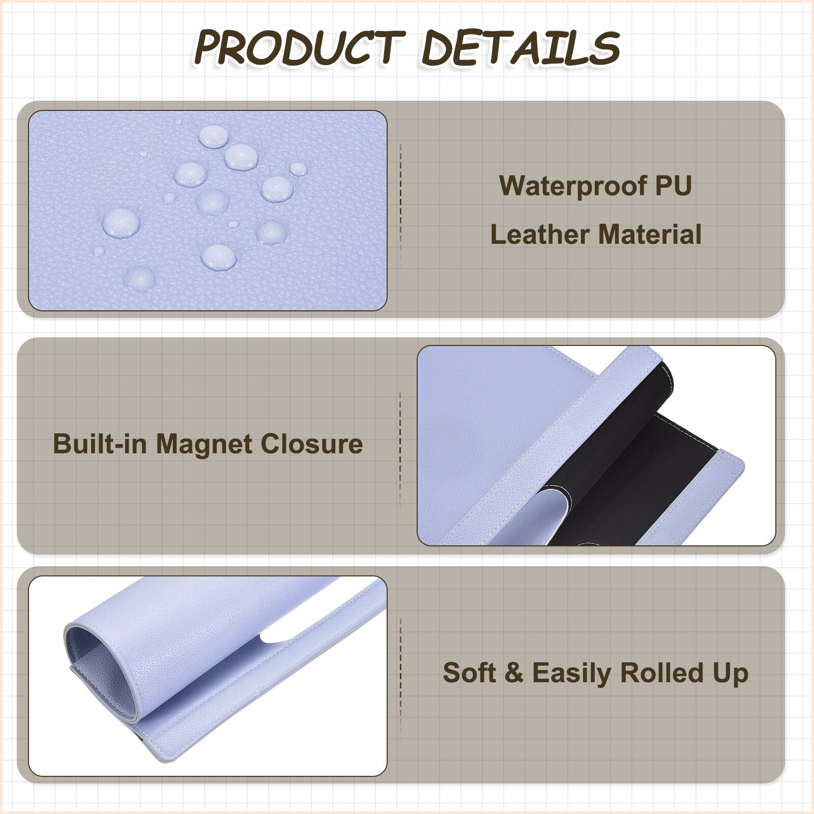 PRODUCT DETAILS

- Waterproof PU Leather Material
- Built-in Magnet Closure
- Soft & Easily Rolled Up
