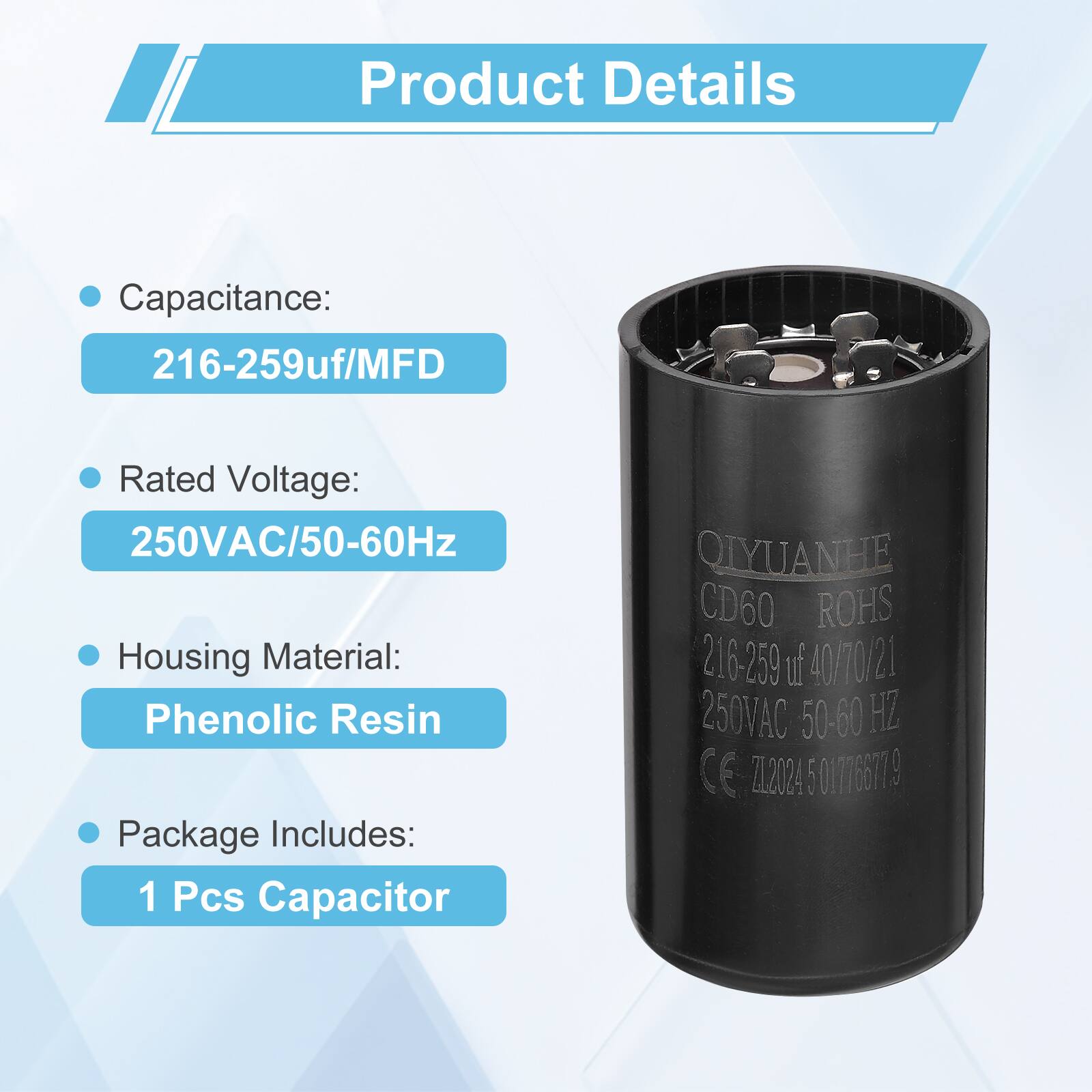 Product Details

- Capacitance: 216-259uf/MFD
- Rated Voltage: 250VAC/50-60Hz
- Housing Material: Phenolic Resin
- Package Includes: 1 Pcs Capacitor

QIYUANHE CD60 ROHS 216-259 uf 40/70/21 250VAC 50-60 HZ CE ZL2024 501776677.9