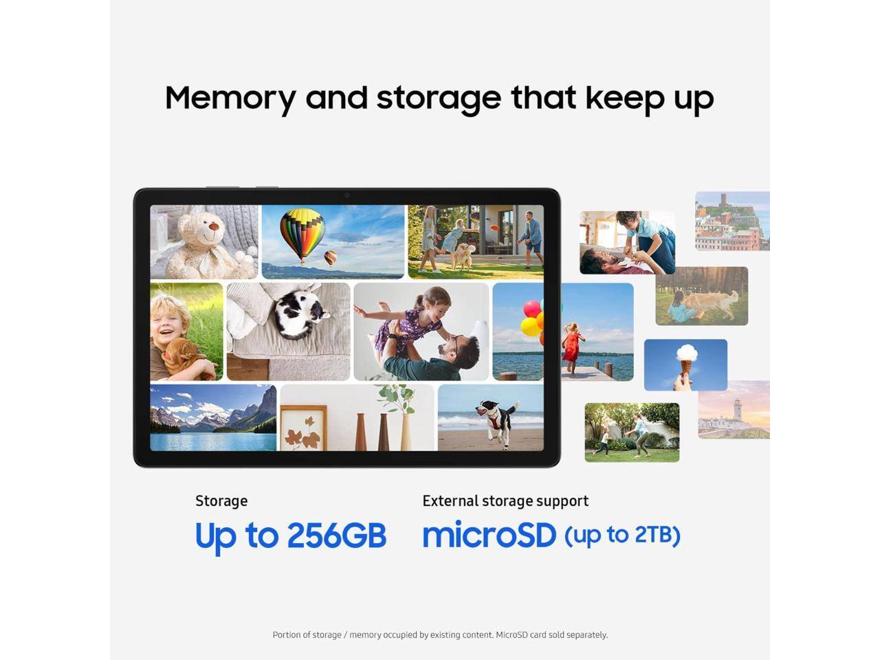 Memory and storage that keep up

Storage: Up to 256GB

External storage support: microSD (up to 2TB)

Portion of storage/memory occupied by existing content. MicroSD card sold separately.