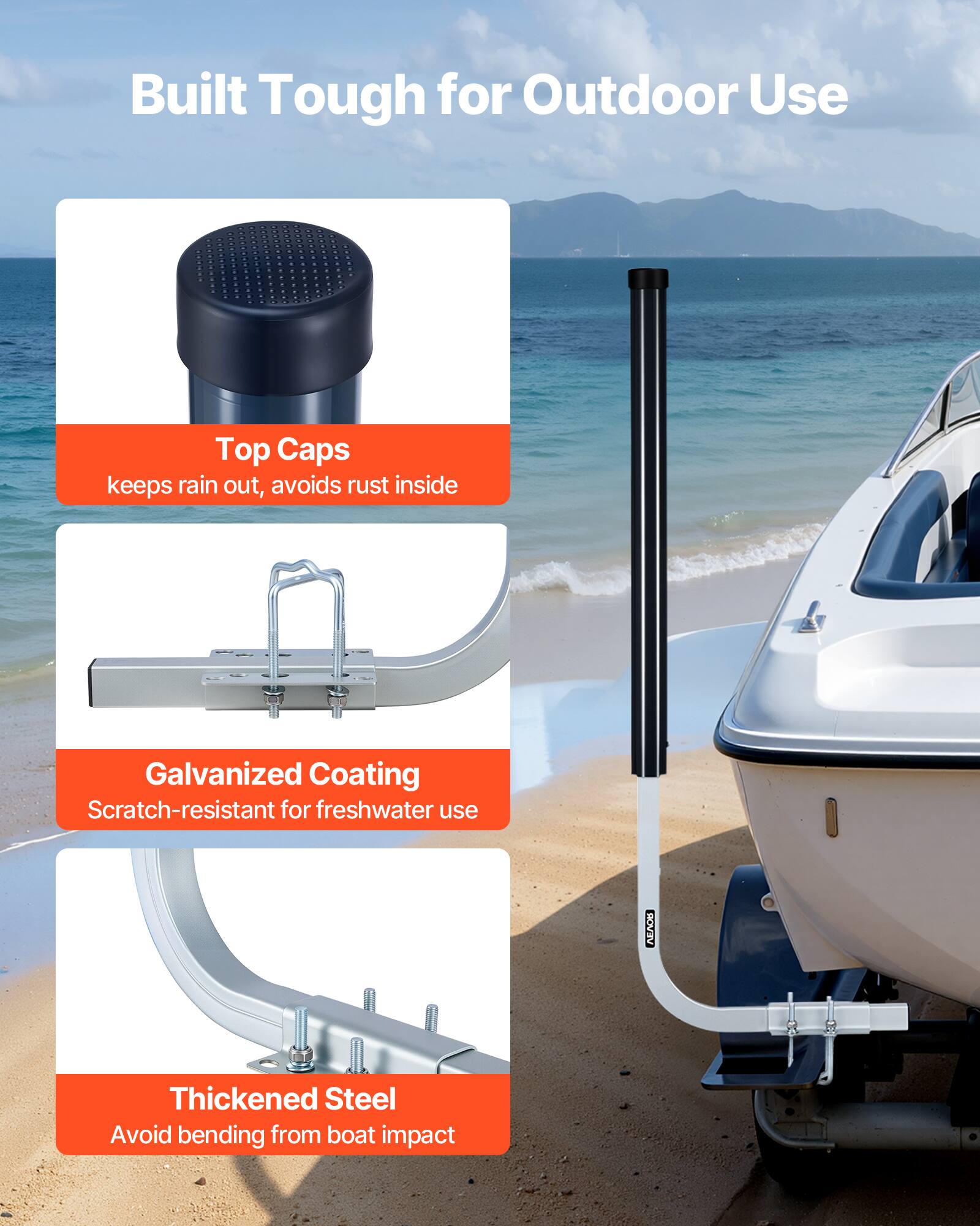 Built Tough for Outdoor Use

Top Caps
keeps rain out, avoids rust inside

Galvanized Coating
Scratch-resistant for freshwater use

Thickened Steel
Avoid bending from boat impact