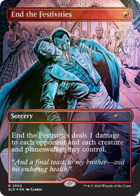 End the Festivities  
Sorcery  

End the Festivities deals 1 damage to each opponent and each creature and planeswalker they control.  
"And a final toast, to my brother—and his enduring health."  

R 2503  
SLD * EN  
CABROL  
© 2026 Wizards of the Coast