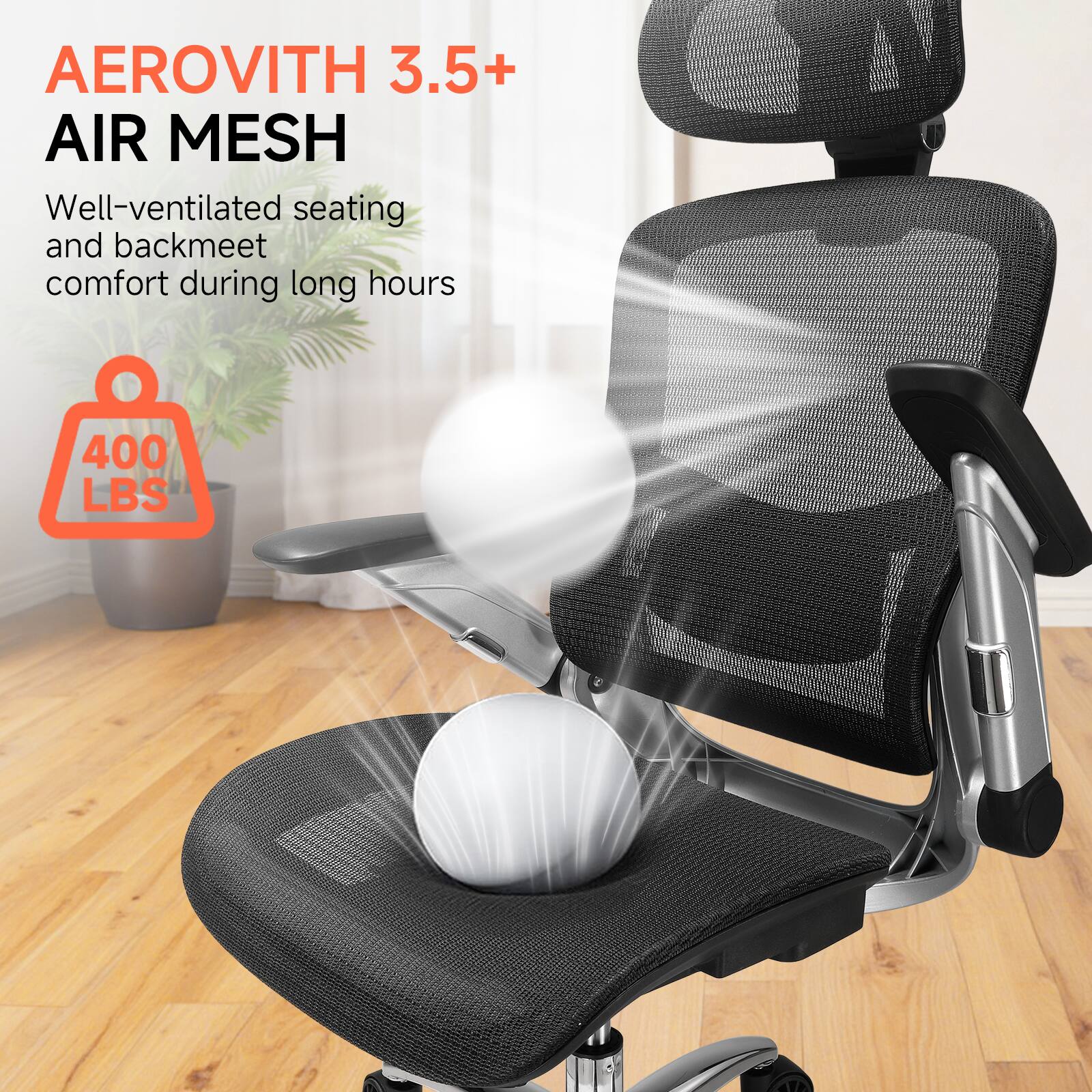 AEROVITH 3.5+  
AIR MESH  

Well-ventilated seating and backmeet comfort during long hours  

400 LBS