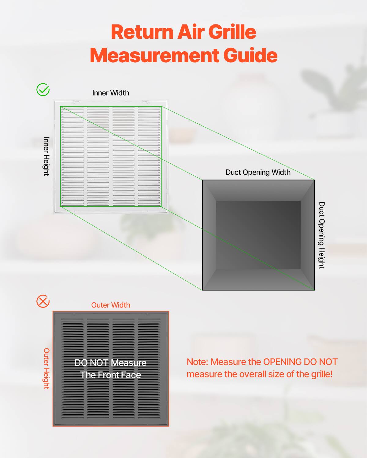 Return Air Grille Measurement Guide

- Inner Width
- Inner Height
- Duct Opening Width
- Duct Opening Height

DO NOT Measure The Front Face

Note: Measure the OPENING DO NOT measure the overall size of the grille!