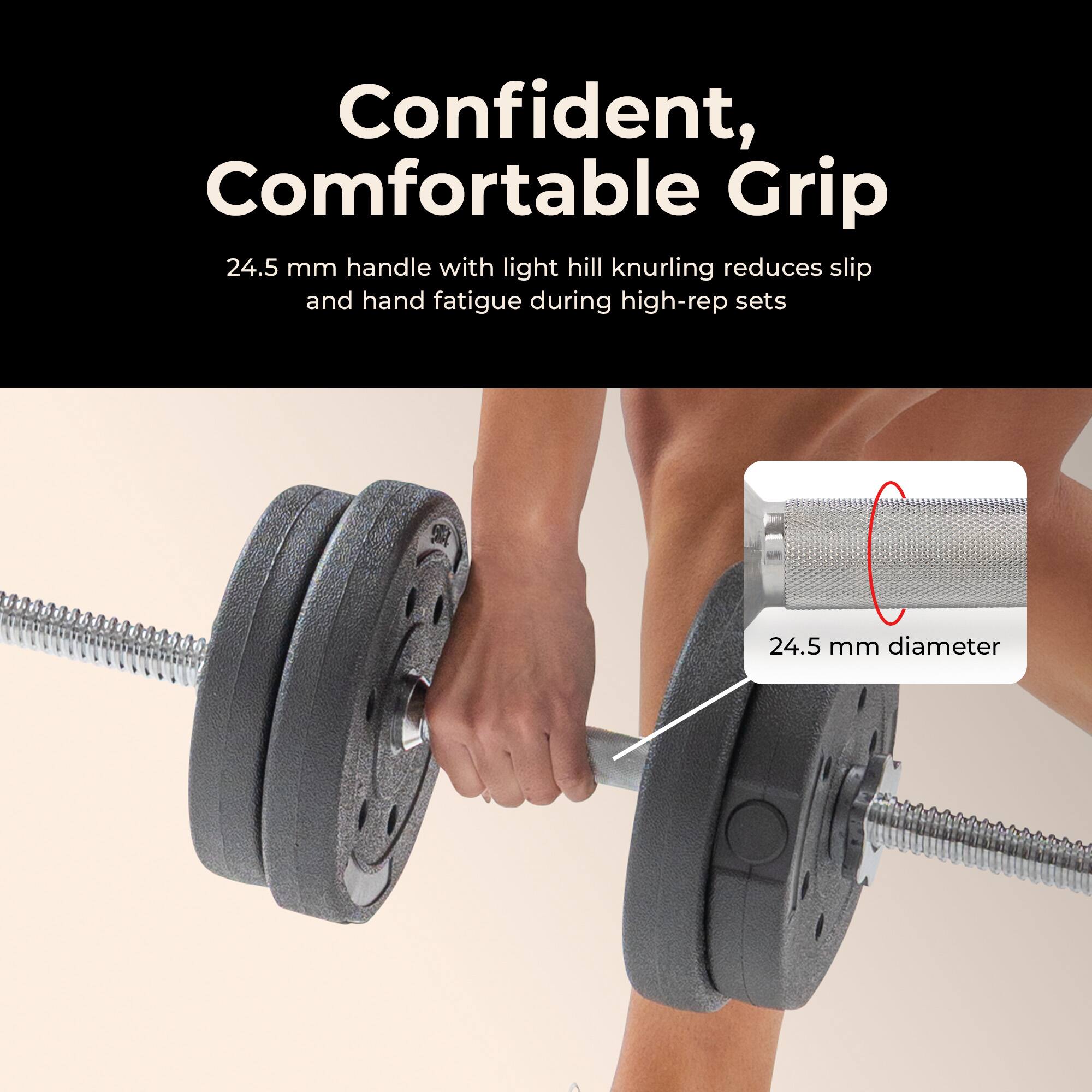Confident, Comfortable Grip

24.5 mm handle with light hill knurling reduces slip and hand fatigue during high-rep sets

24.5 mm diameter