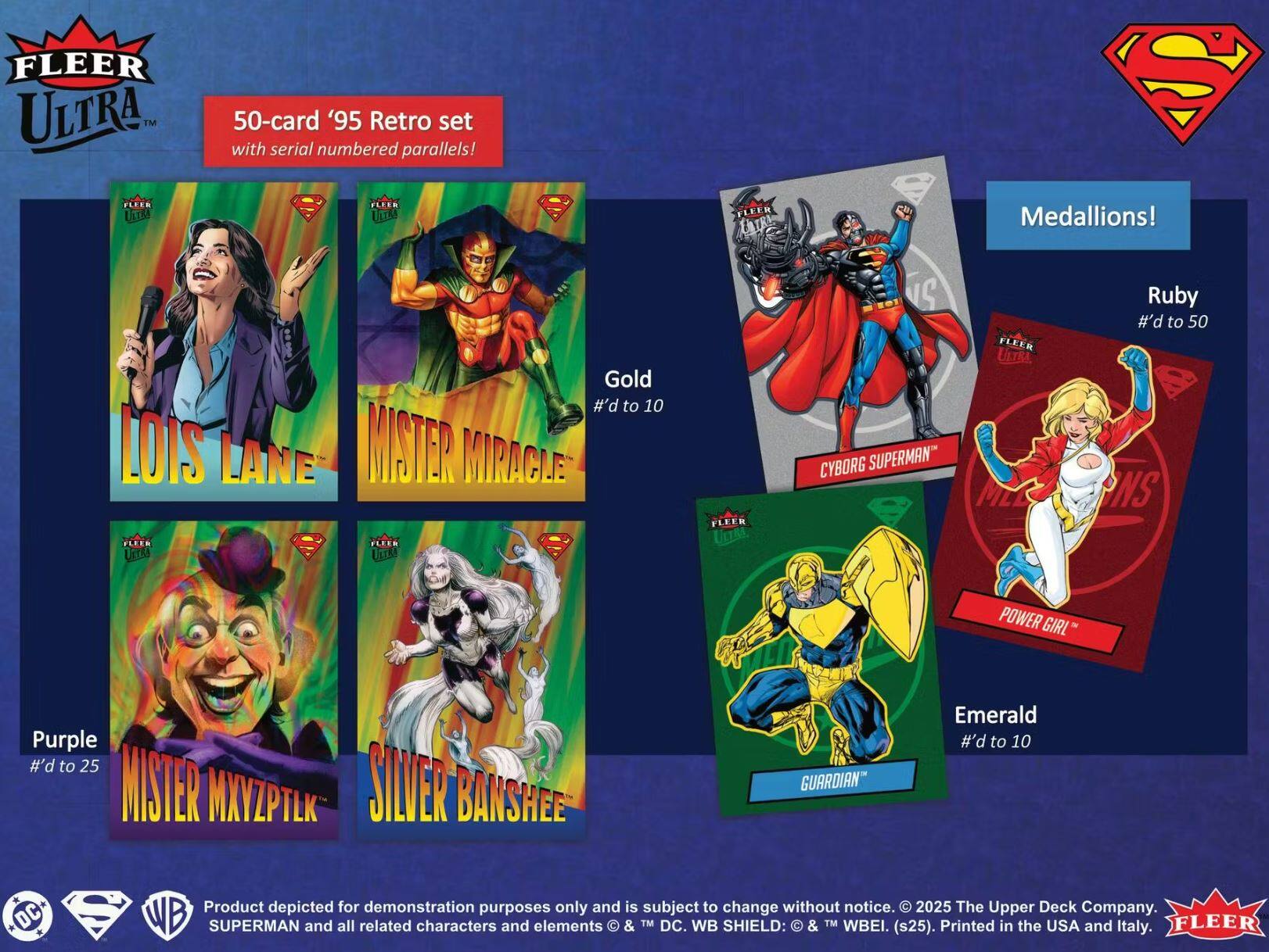 FLEER ULTRA™ 50-card '95 Retro set with serial numbered parallels! FLEER Medallions! Gold #’d to 10  
LOIS LANE WINTER MIRACLE  
CYBORG SUPERMAN Ruby #’d to 50  
POWER GIRL Emerald Purple #’d to 25  
SILVER GUARDIAN  
MISTER MXYZPTLK  
BANSHEE  

Product depicted for demonstration purposes only and is subject to change without notice.  
© 2025 The Upper Deck Company. DC SUPERMAN and all related characters and elements © & TM DC. WB SHIELD: © & TM WBEI. (s25). Printed in the USA and Italy. FLEER