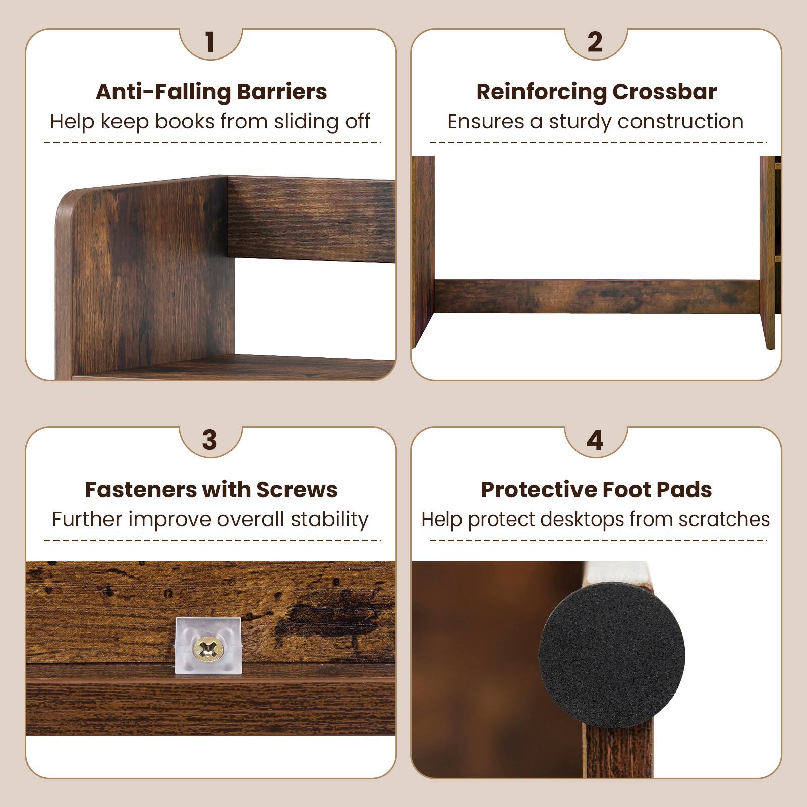 1. Anti-Falling Barriers
   - Help keep books from sliding off

2. Reinforcing Crossbar
   - Ensures a sturdy construction

3. Fasteners with Screws
   - Further improve overall stability

4. Protective Foot Pads
   - Help protect desktops from scratches