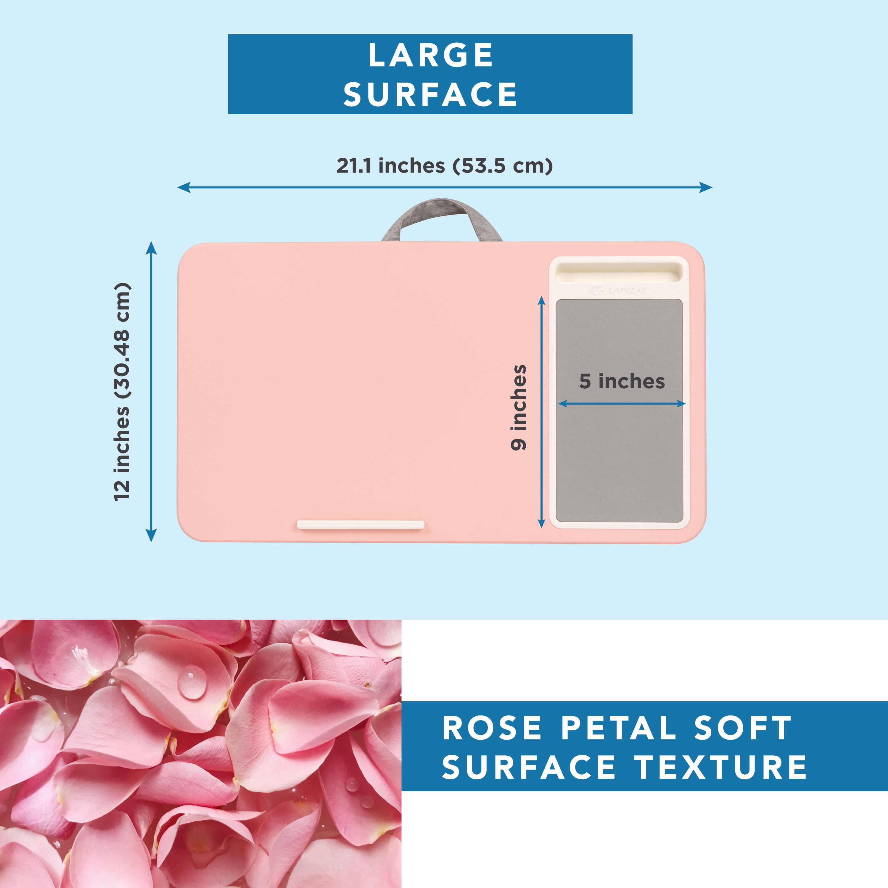 LARGE SURFACE  
21.1 inches (53.5 cm)  
12 inches (30.48 cm)  
9 inches  
5 inches  

ROSE PETAL SOFT SURFACE TEXTURE
