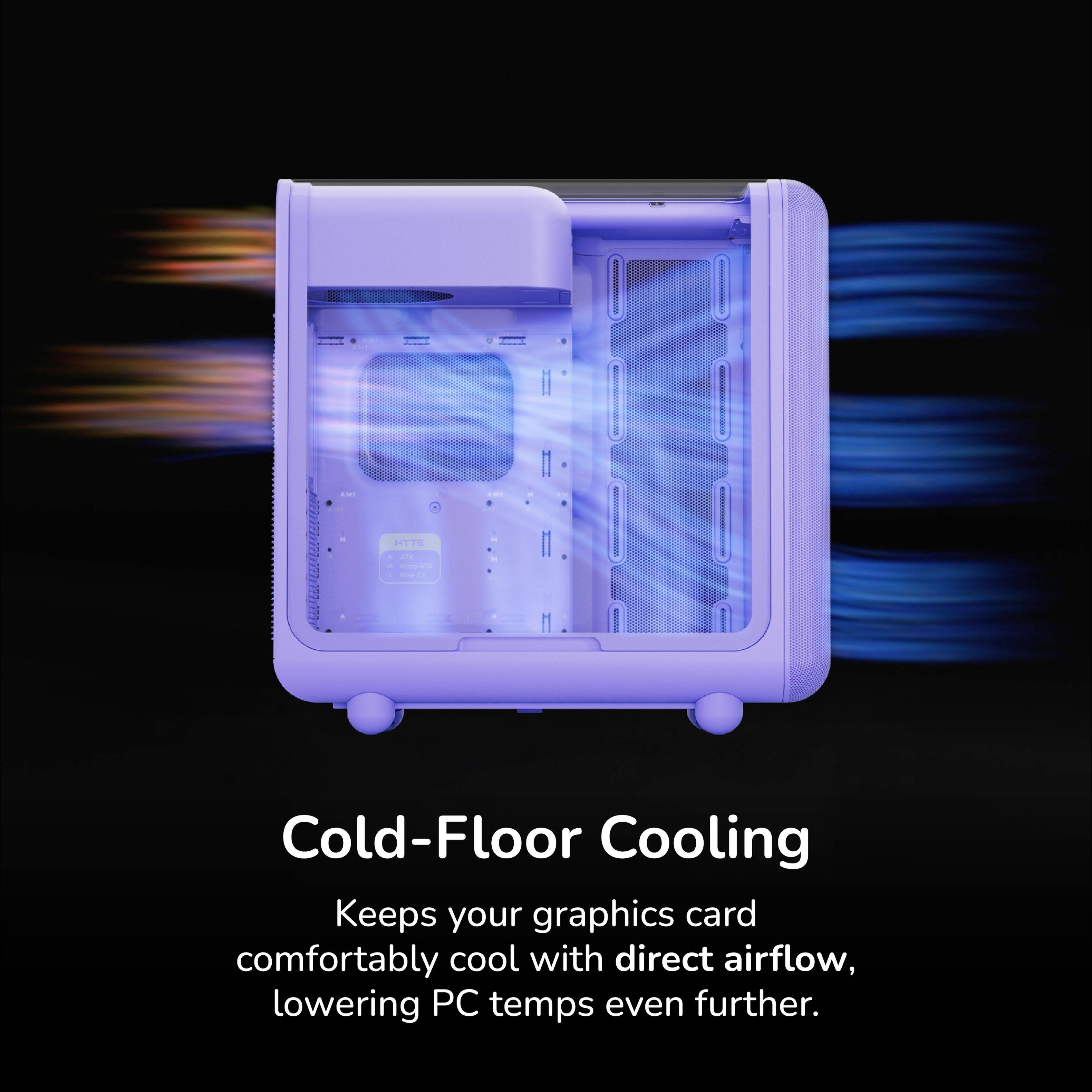 Cold-Floor Cooling Keeps your graphics card comfortably cool with direct airflow, lowering PC temps even further.