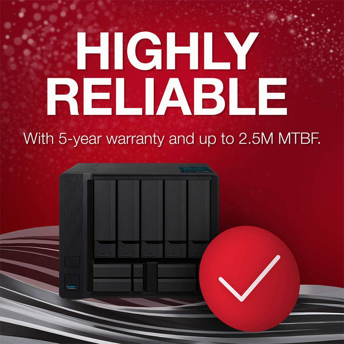 HIGHLY RELIABLE

With 5-year warranty and up to 2.5M MTBF.
