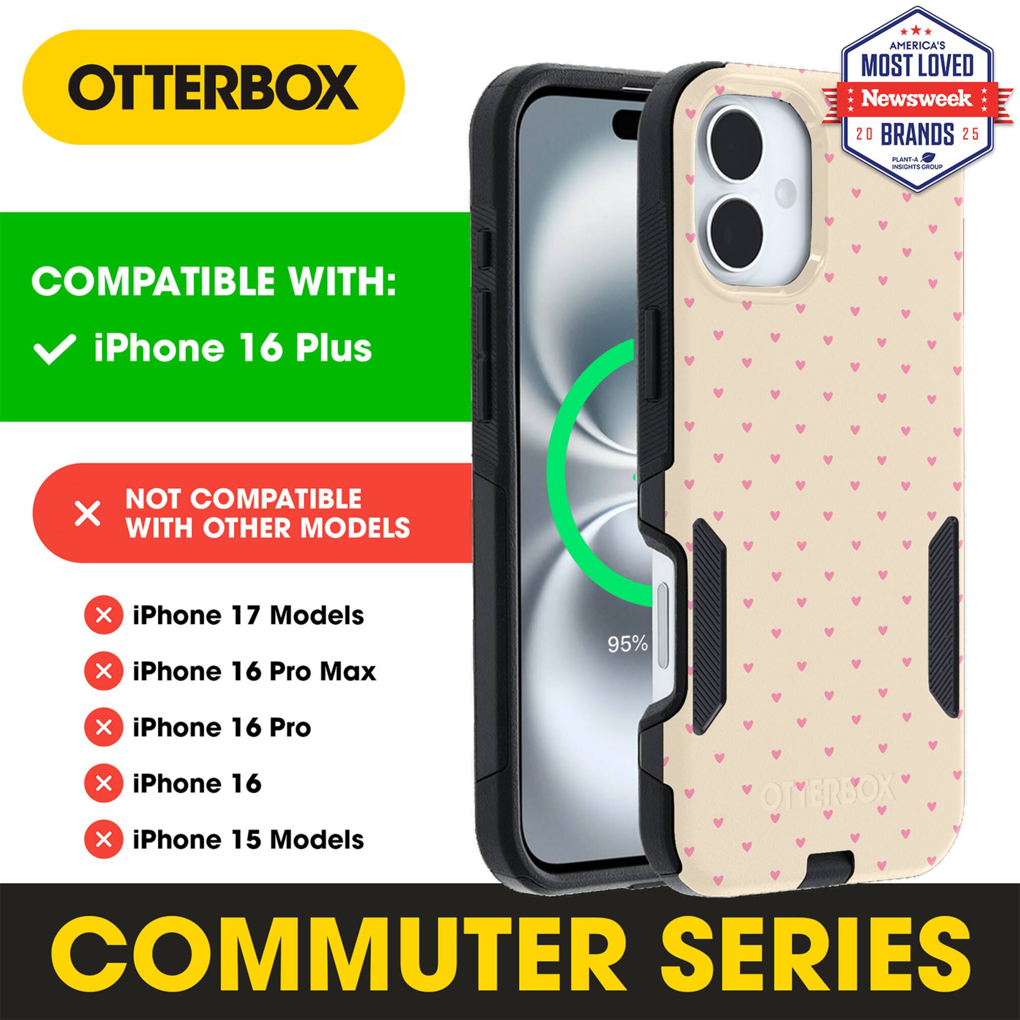 OTTERBOX  
AMERICA'S MOST LOVED Newsweek 20 BRANDS 25  

COMPATIBLE WITH:  
iPhone 16 Plus  

NOT COMPATIBLE WITH OTHER MODELS:  
iPhone 17 Models  
iPhone 16 Pro Max  
iPhone 16 Pro  
iPhone 16  
iPhone 15 Models  

COMMUTER SERIES