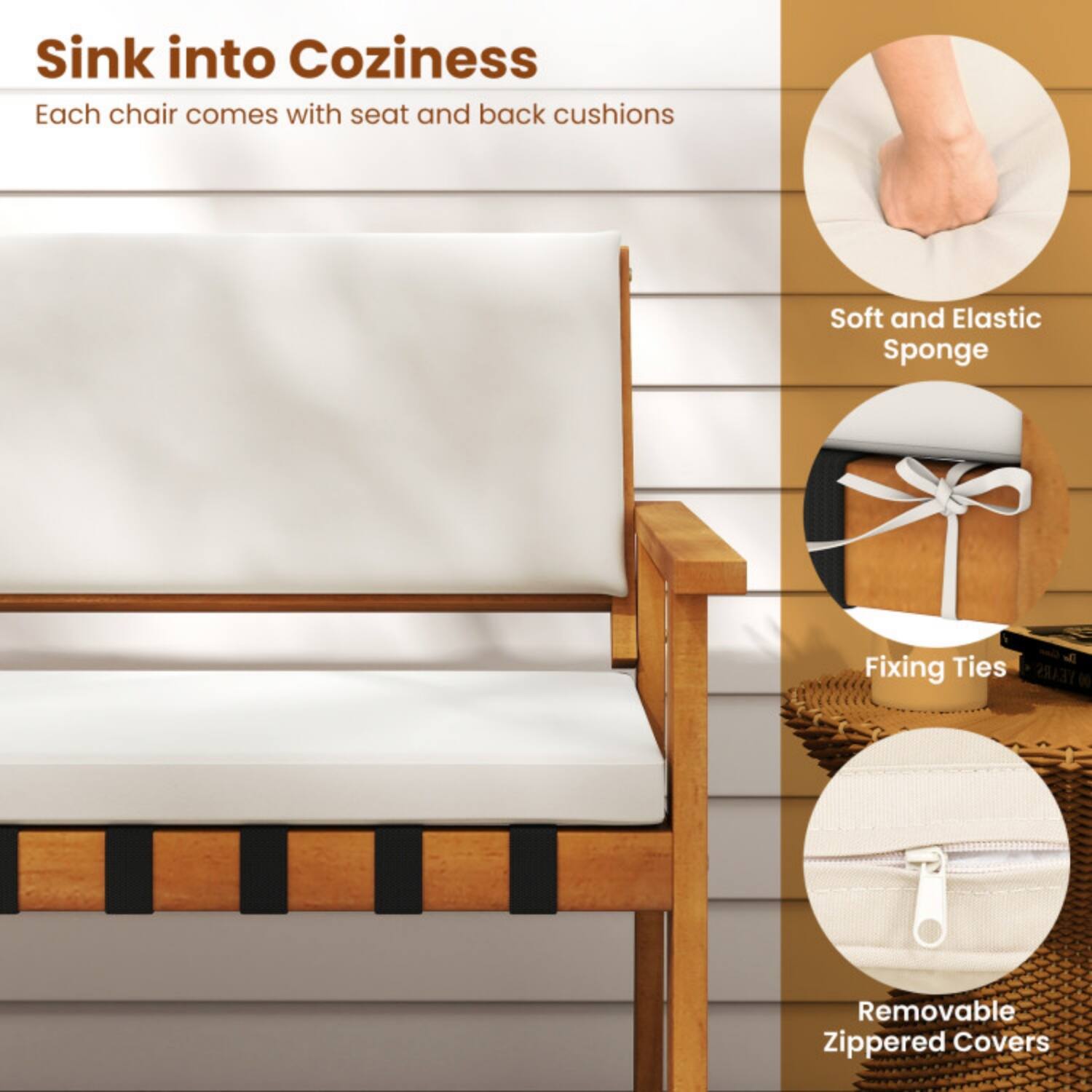 Sink into Coziness  
Each chair comes with seat and back cushions  

- Soft and Elastic Sponge  
- Fixing Ties  
- Removable Zippered Covers