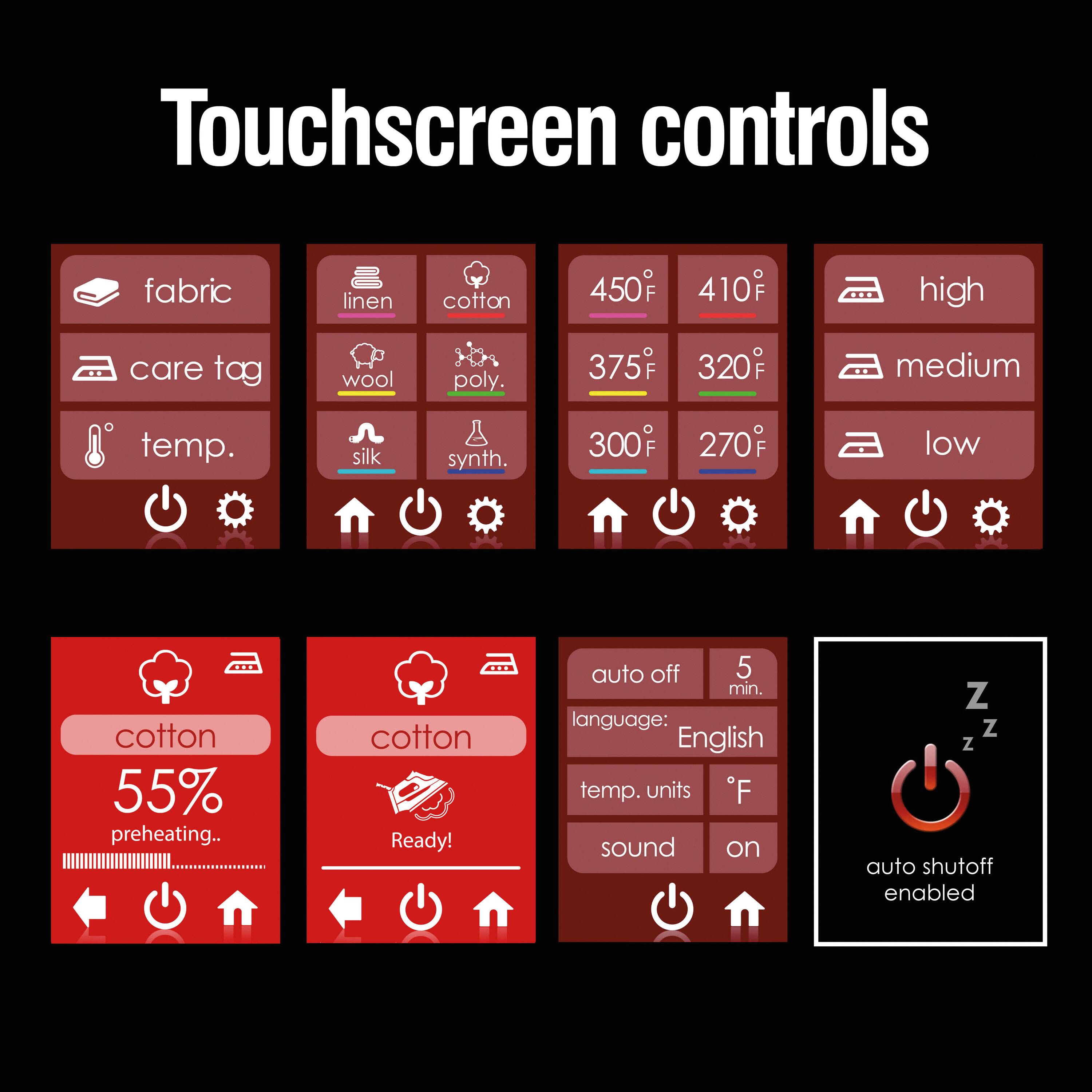 Touchscreen controls

- Fabric: linen, cotton
- Care tag: wool, poly.
- Temp.: silk, synth.
- High: 450°F, 410°F
- Medium: 375°F, 320°F
- Low: 300°F, 270°F

- Cotton 55% preheating...
- Cotton Ready!

- Auto off: 5 min.
- Language: English
- Temp. units: °F
- Sound: on
- Auto shutoff enabled