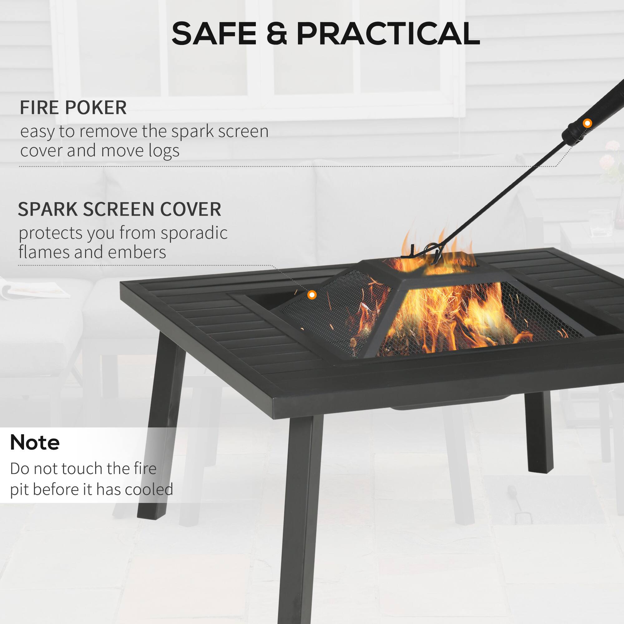 SAFE & PRACTICAL

FIRE POKER  
easy to remove the spark screen cover and move logs

SPARK SCREEN COVER  
protects you from sporadic flames and embers

Note  
Do not touch the fire pit before it has cooled