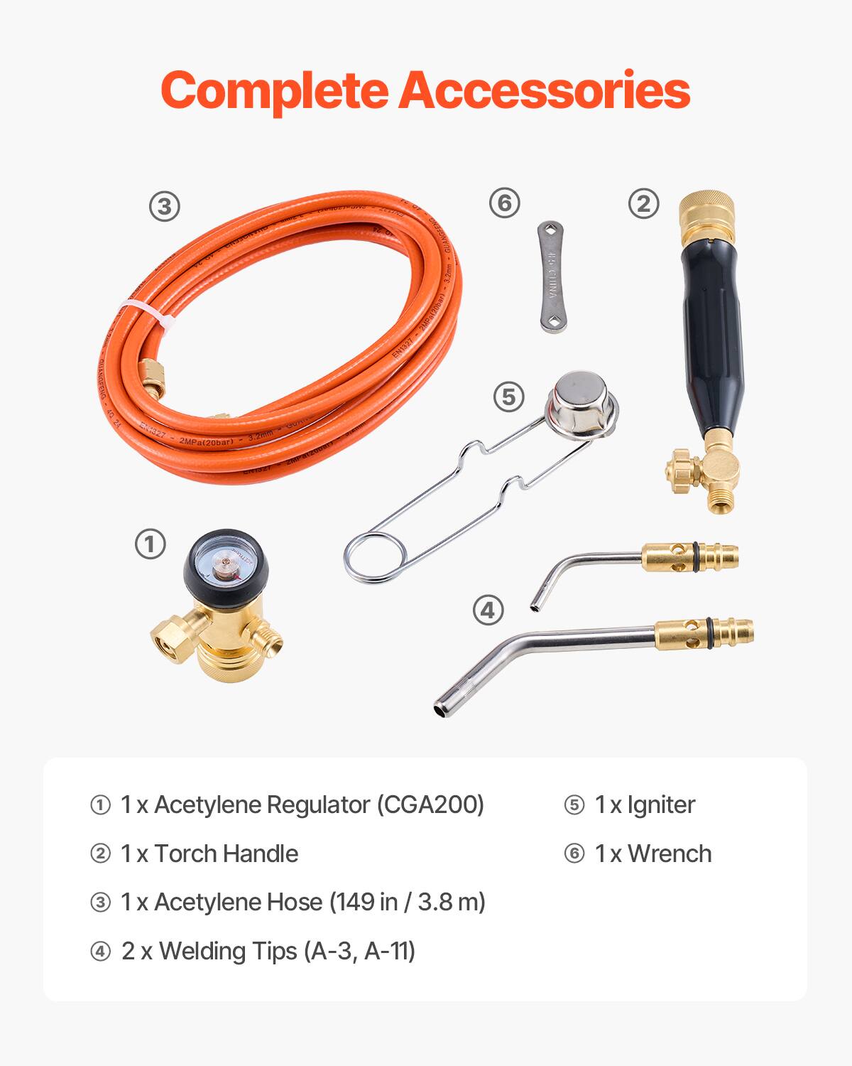 Complete Accessories

1. 1 x Acetylene Regulator (CGA200)
2. 1 x Torch Handle
3. 1 x Acetylene Hose (149 in / 3.8 m)
4. 2 x Welding Tips (A-3, A-11)
5. 1 x Igniter
6. 1 x Wrench
