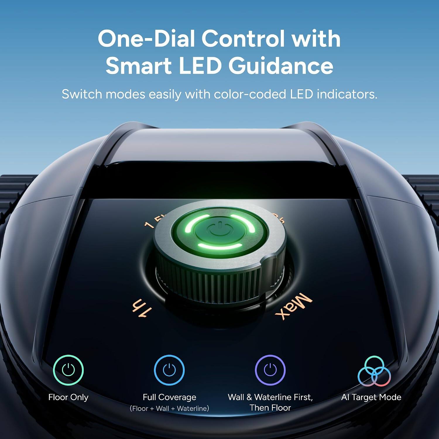 One-Dial Control with Smart LED Guidance  
Switch modes easily with color-coded LED indicators.  

15 1 1h Max  
Floor Only  
Full Coverage (Floor + Wall + Waterline)  
Wall & Waterline First, Then Floor  
AI Target Mode