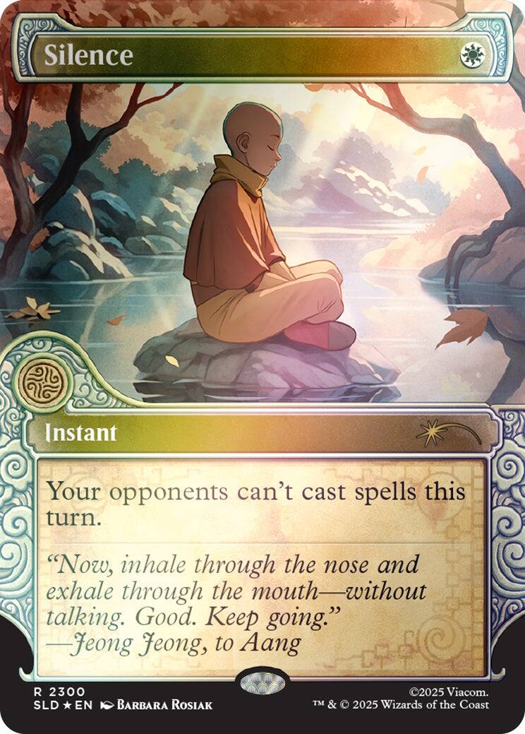 Silence  
Instant  
Your opponents can't cast spells this turn.  
"Now, inhale through the nose and exhale through the mouth—without talking. Good. Keep going." - Jeong Jeong, to Aang  
2300 SLD EN  
BARBARA ROSIAK  
©2025 Viacom. TM & © 2025 Wizards of the Coast