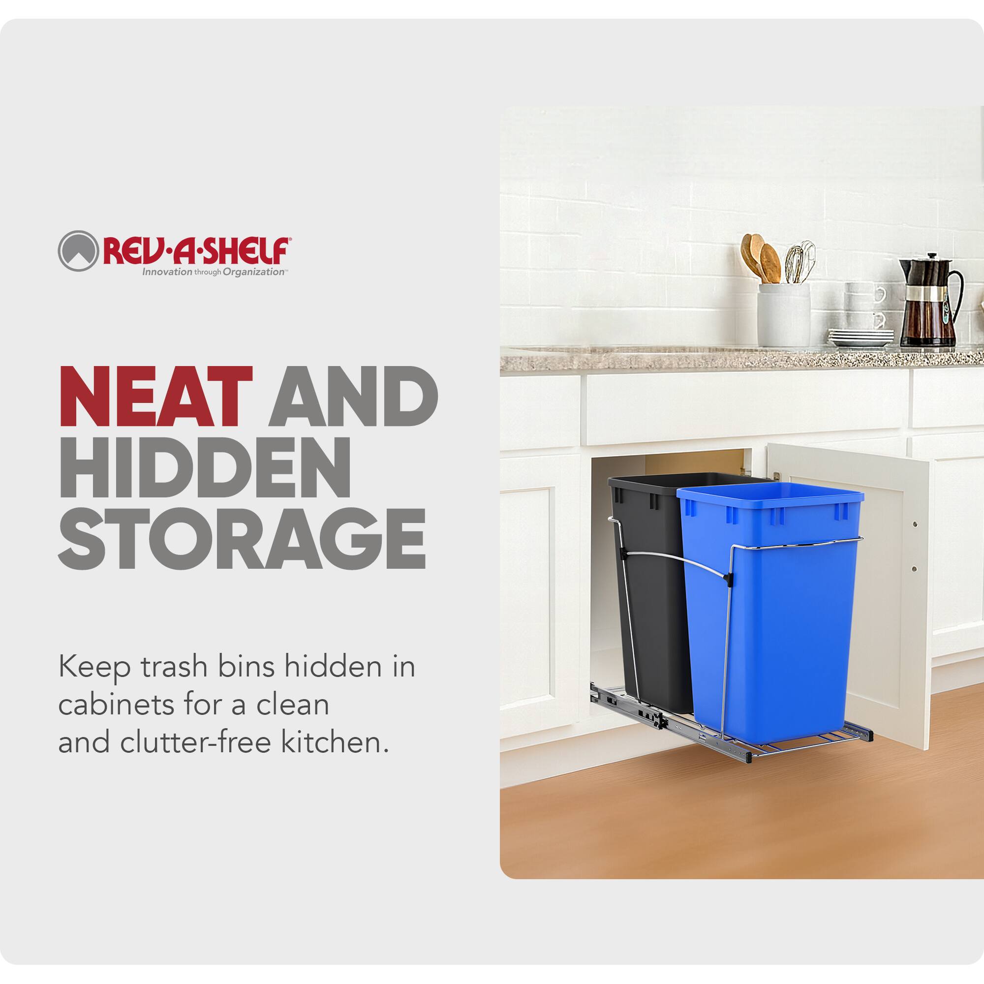 REV-A-SHELF  
Innovation through Organization  

NEAT AND HIDDEN STORAGE  

Keep trash bins hidden in cabinets for a clean and clutter-free kitchen.