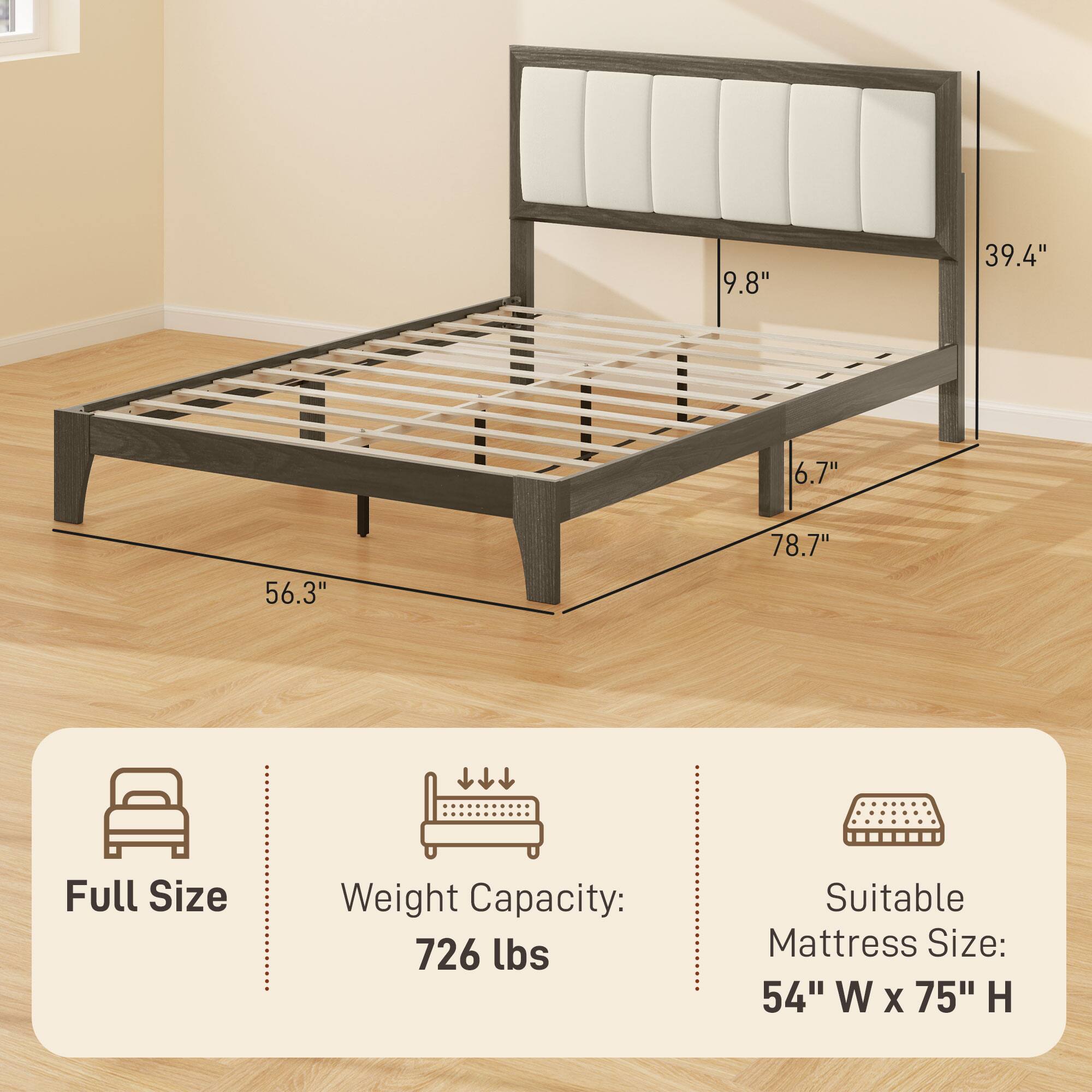 9.8" 39.4" 6.7" 56.3" 78.7"  
Full Size  
Weight Capacity: 726 lbs  
Suitable Mattress Size: 54" W x 75" H