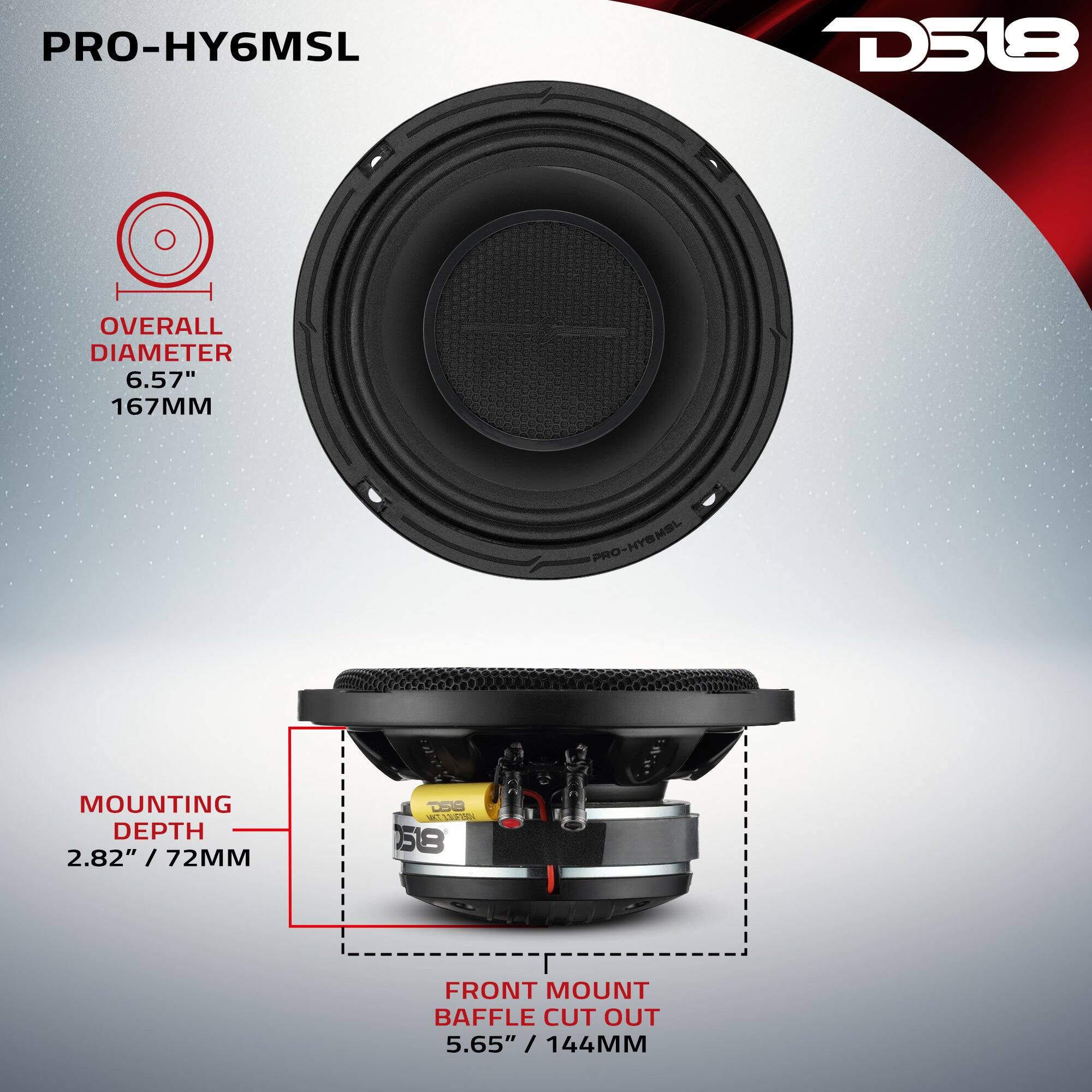 PRO-HY6MSL  
D518  
OVERALL DIAMETER 6.57" 167MM  
MOUNTING DEPTH 2.82" / 72MM  
FRONT MOUNT BAFFLE CUT OUT 5.65" / 144MM