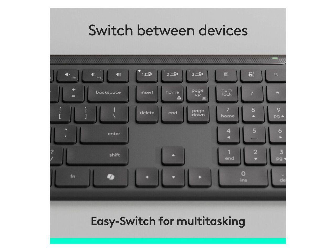 Switch between devices  
F11 F12 1 2 3 + = backspace insert home page up num lock / { [ } ] I I delete end page down 7 home 8 9 Pg " , enter 4 5 - 6 ? I shift 1 end 2 3 Pg fn o ins de  
Easy-Switch for multitasking