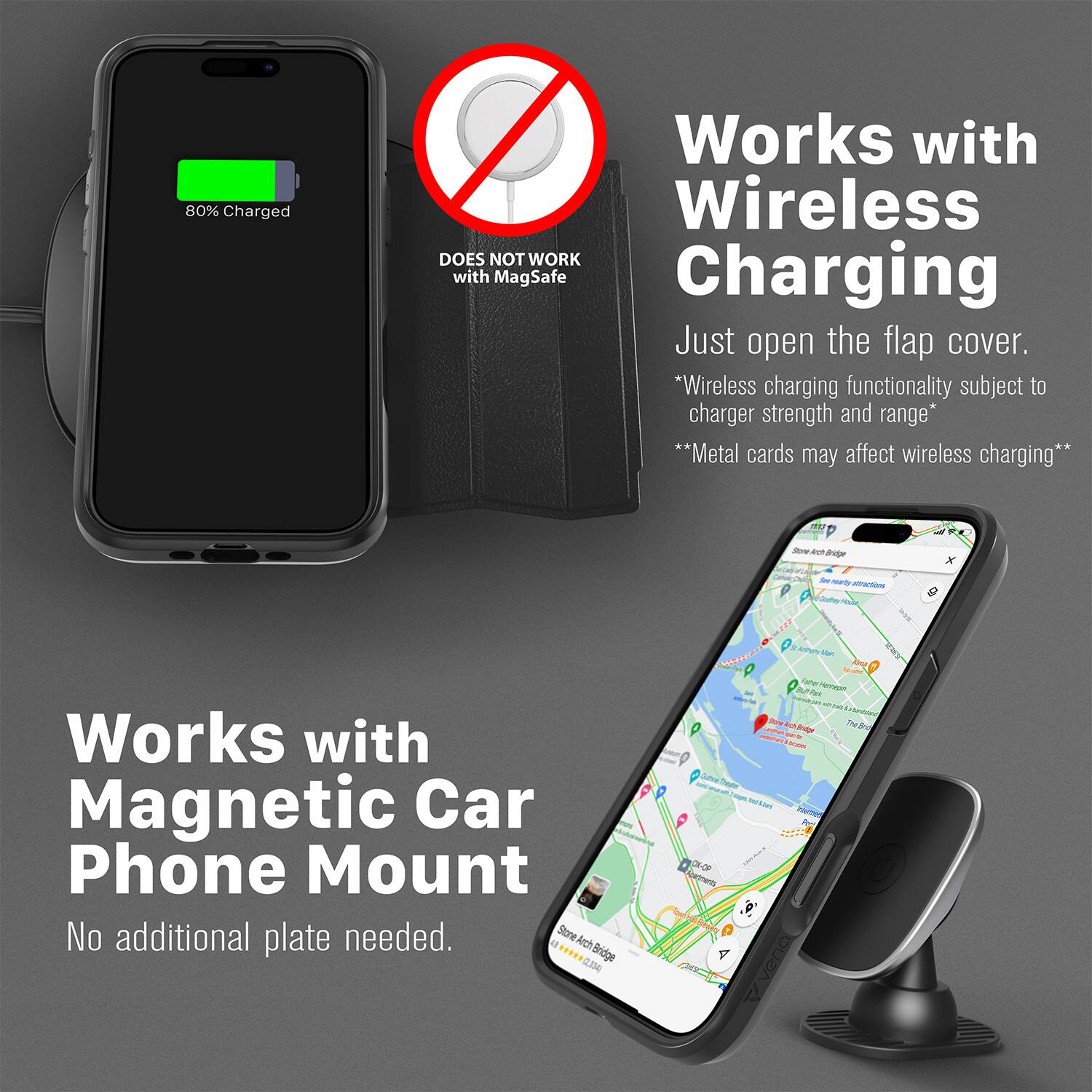 80% Charged  
Works with Wireless  
DOES NOT WORK with MagSafe Charging  
Just open the flap cover.  
*Wireless charging functionality subject to charger strength and range*  
**Metal cards may affect wireless charging**  

Works with Magnetic Car Phone Mount  
No additional plate needed.