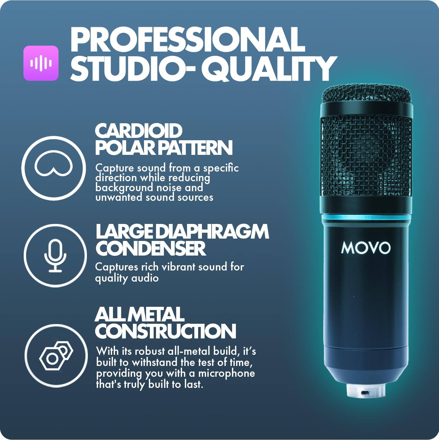 PROFESSIONAL STUDIO-QUALITY

CARDIOID POLAR PATTERN
Capture sound from a specific direction while reducing background noise and unwanted sound sources

LARGE DIAPHRAGM CONDENSER
Captures rich vibrant sound for quality audio

ALL METAL CONSTRUCTION
With its robust all-metal build, it's built to withstand the test of time, providing you with a microphone that's truly built to last.