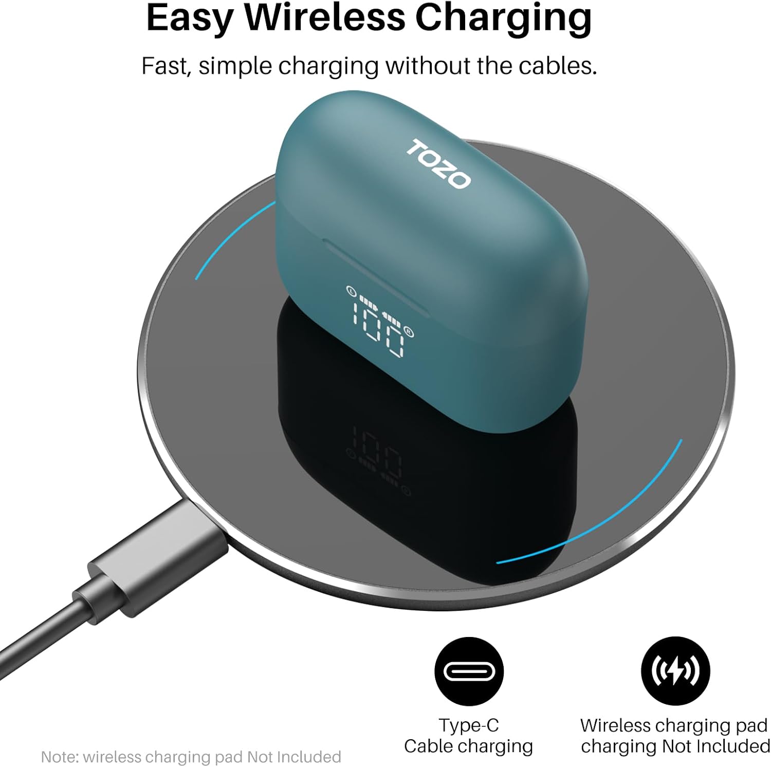Easy Wireless Charging  
Fast, simple charging without the cables.  

TOZO  
ANNO 100 M  

Note: wireless charging pad Not Included  
Type-C Cable charging  
Wireless charging pad charging Not Included