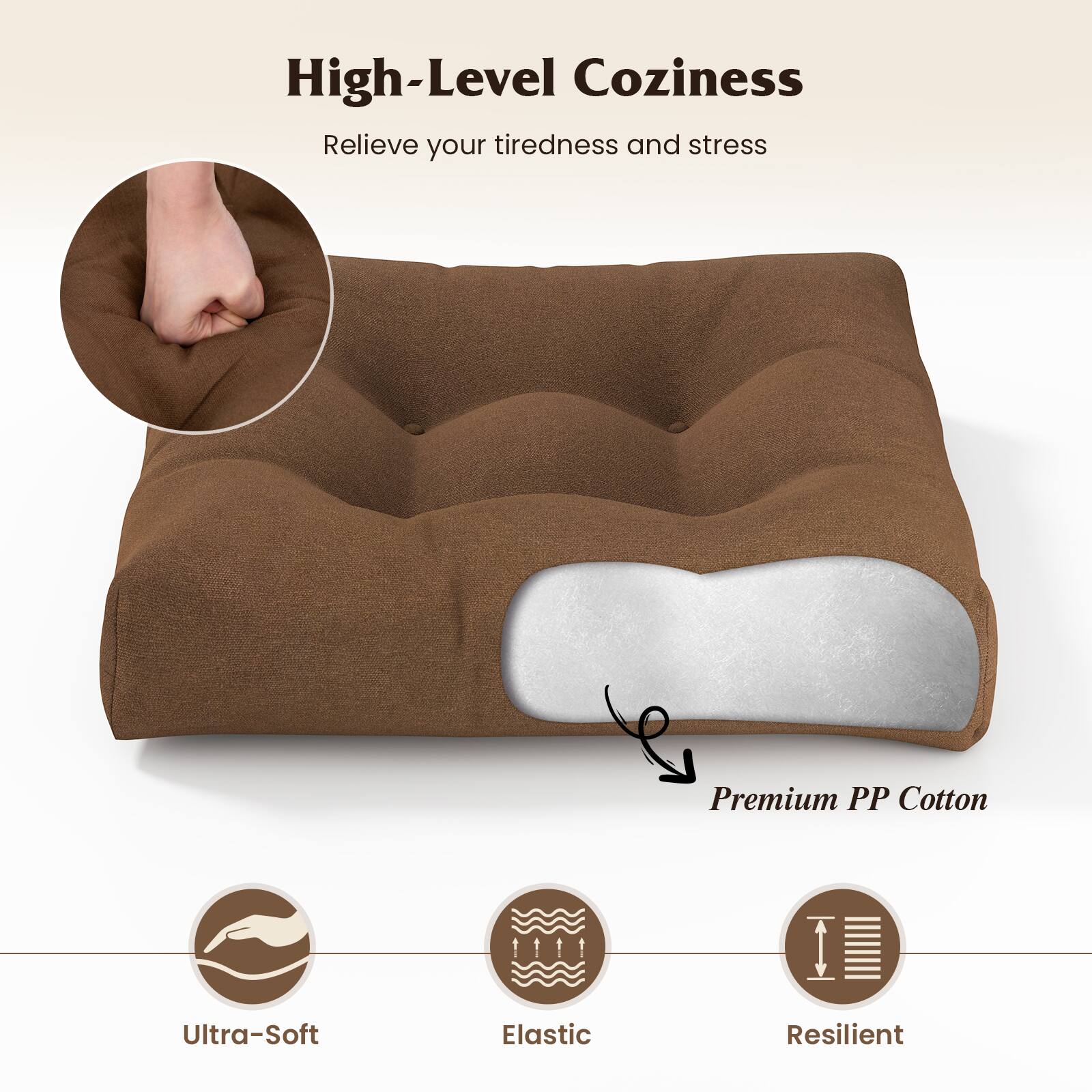 High-Level Coziness  
Relieve your tiredness and stress  

Premium PP Cotton  

Ultra-Soft  
Elastic  
Resilient