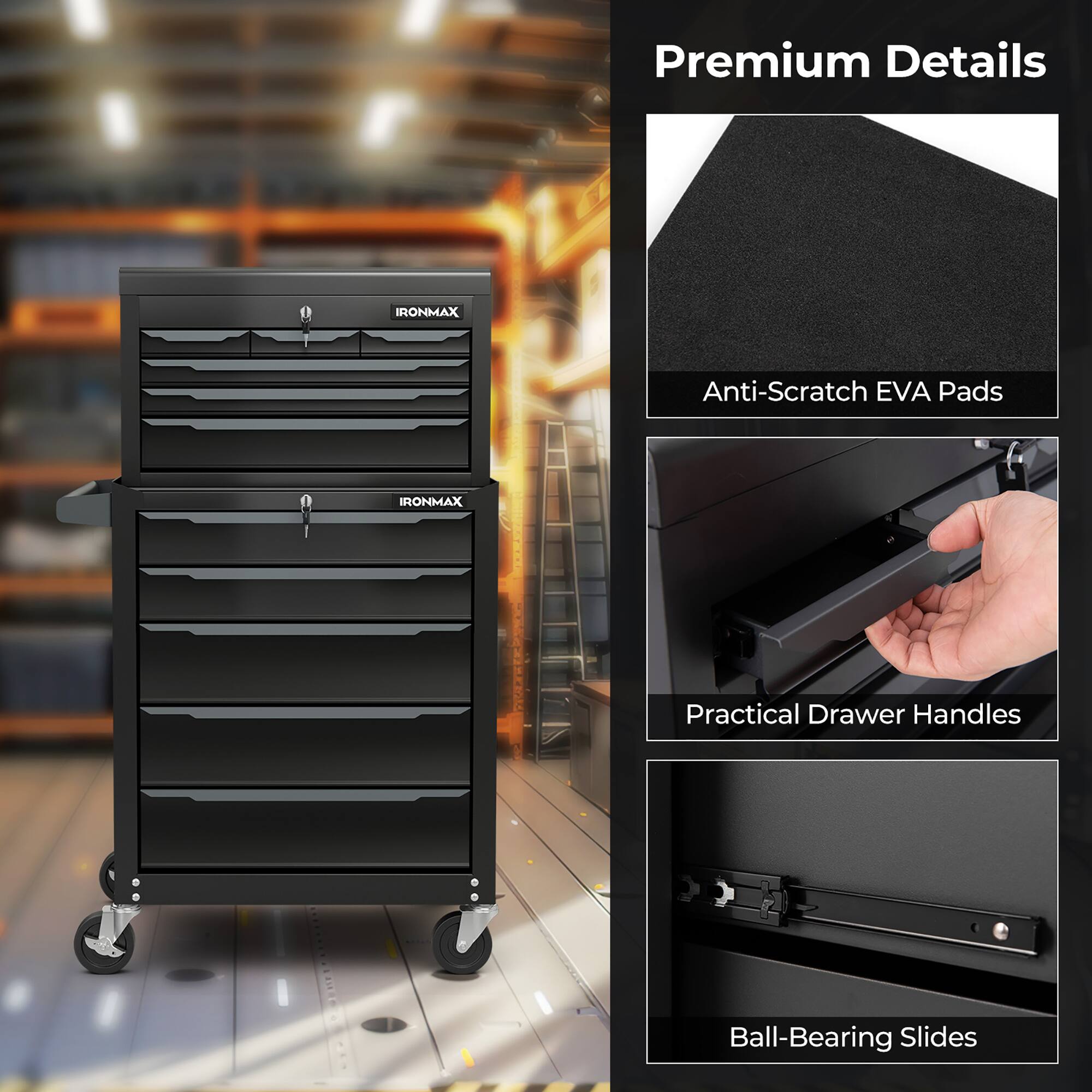 Premium Details

IRONMAX Anti-Scratch EVA Pads

IRONMAX | POR

Practical Drawer Handles

Ball-Bearing Slides