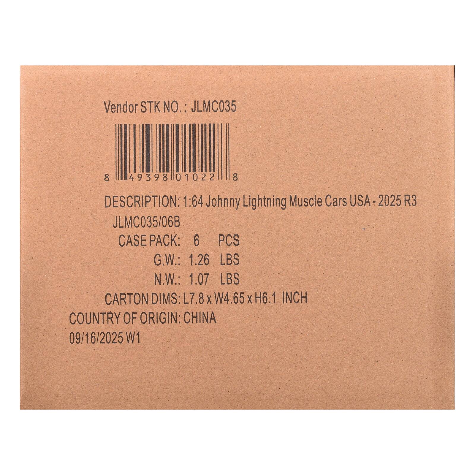 Vendor STK NO.: JLMC035  
8 49398 01022 8  
DESCRIPTION: 1:64 Johnny Lightning Muscle Cars USA-2025 R3  
JLMC035/06B  
CASE PACK: 6 PCS  
G.W.: 1.26 LBS  
N.W.: 1.07 LBS  
CARTON DIMS: L7.8 X W4.65 X H6.1 INCH  
COUNTRY OF ORIGIN: CHINA  
09/16/2025 W1