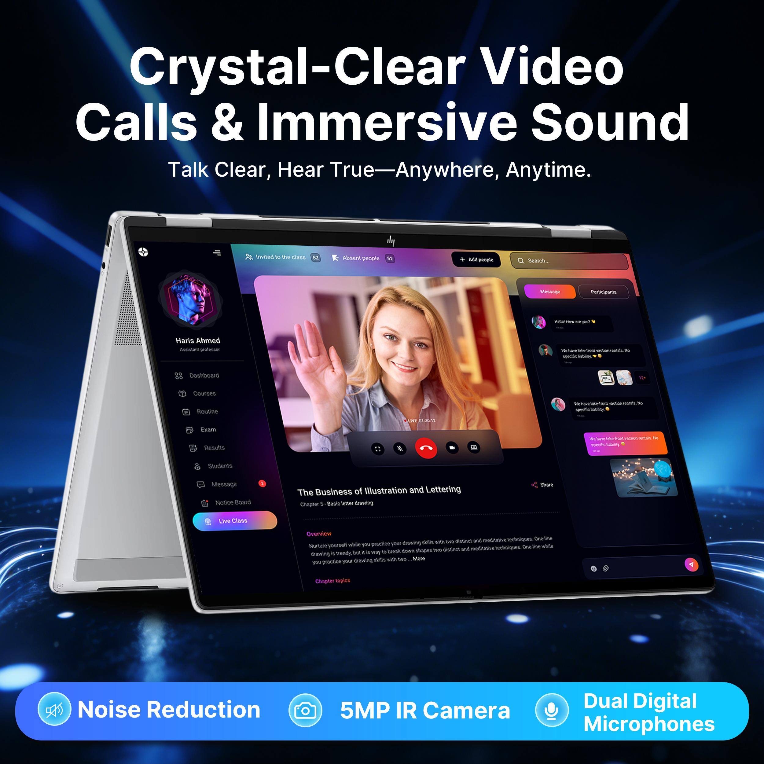 Crystal-Clear Video Calls & Immersive Sound  
Talk Clear, Hear True Anywhere, Anytime.  

Haris Ahmed - Assistant professor  

The Business of Illustration and Lettering  
Chapter 1 - Basic water drawing  

Noise Reduction  
5MP IR Camera  
Dual Digital Microphones