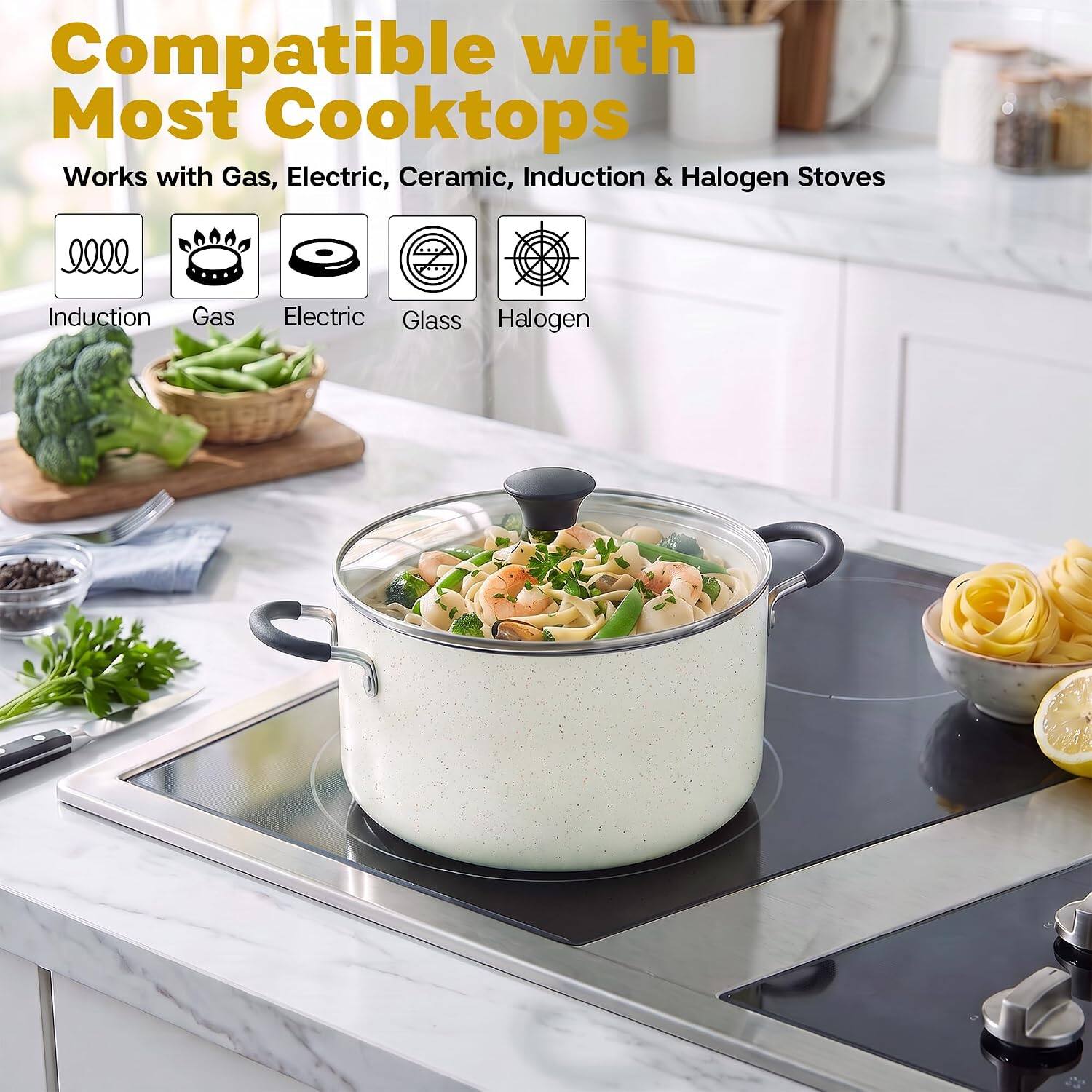 Compatible with Most Cooktops  
Works with Gas, Electric, Ceramic, Induction & Halogen Stoves  

Induction  
Gas  
Electric  
Glass  
Halogen