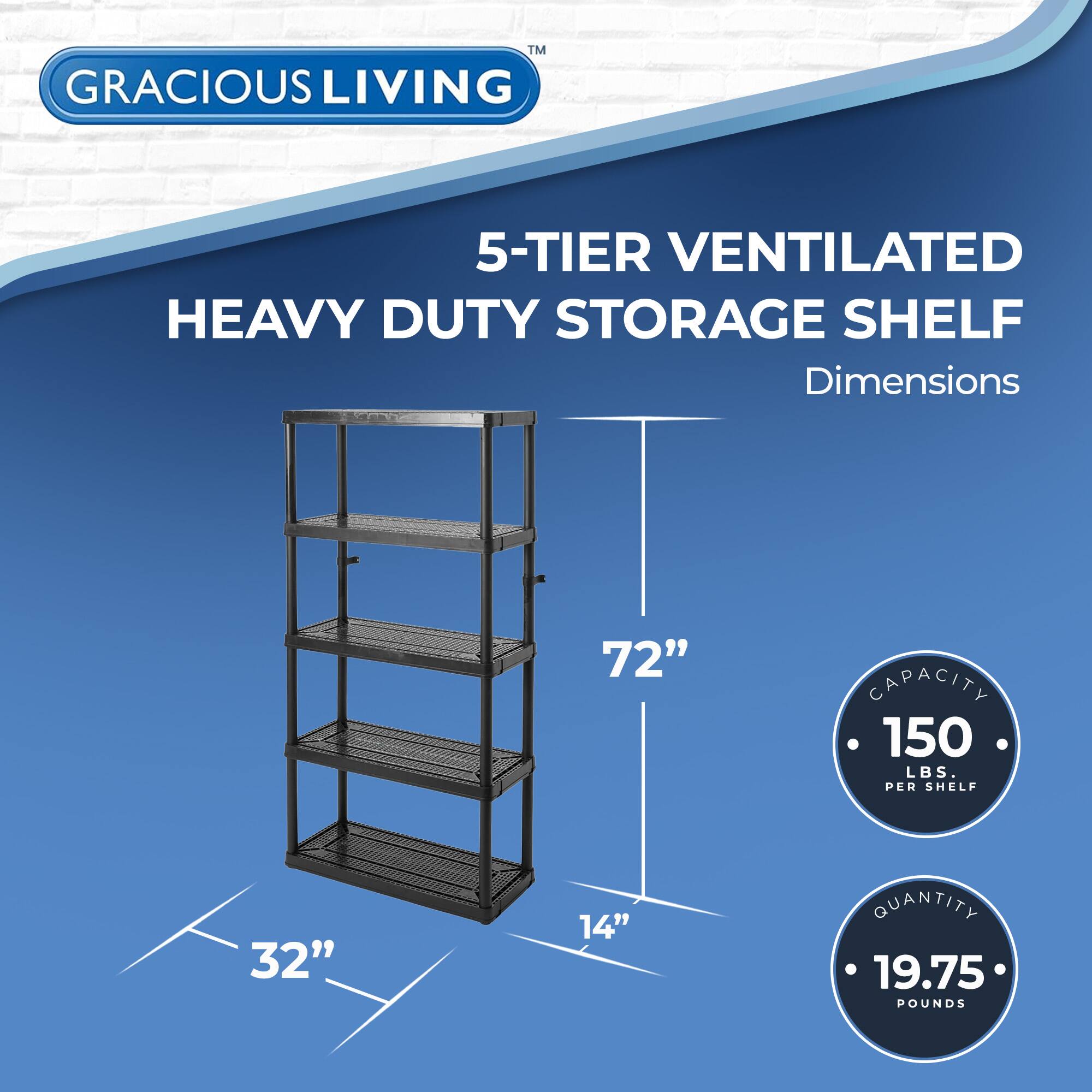 TM GRACIOUS LIVING 5-TIER VENTILATED HEAVY DUTY STORAGE SHELF  
Dimensions: 72" x 32" x 14"  
Capacity: 150 LBS. PER SHELF  
Quantity: 19.75 POUNDS