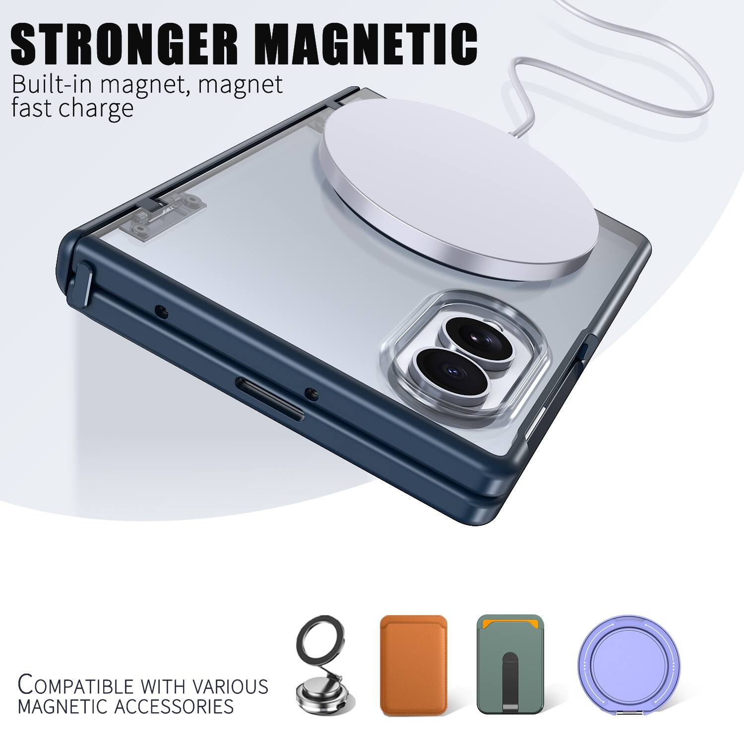 STRONGER MAGNETIC  
Built-in magnet, magnet fast charge  

COMPATIBLE WITH VARIOUS MAGNETIC ACCESSORIES