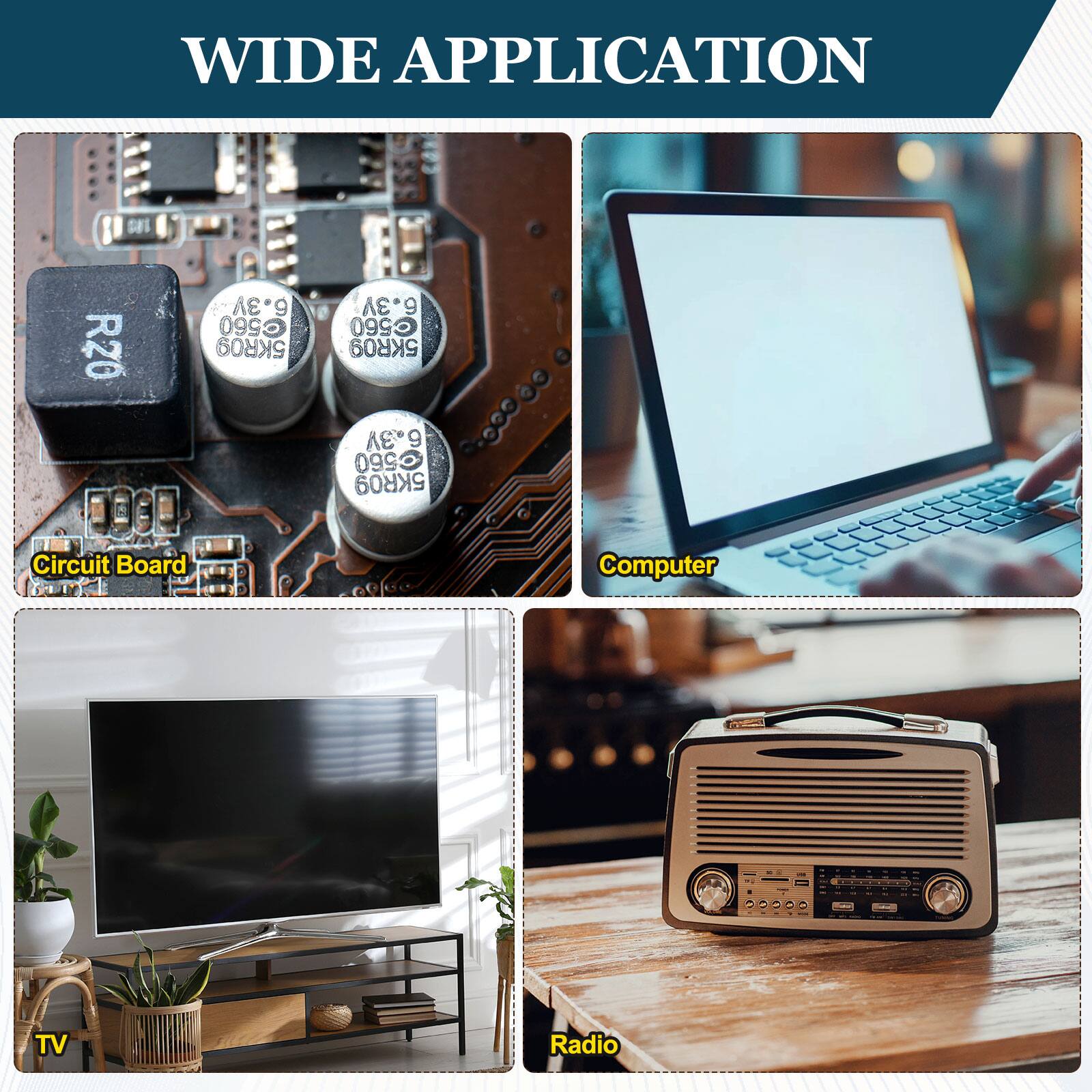 WIDE APPLICATION

- Circuit Board
- Computer
- TV
- Radio