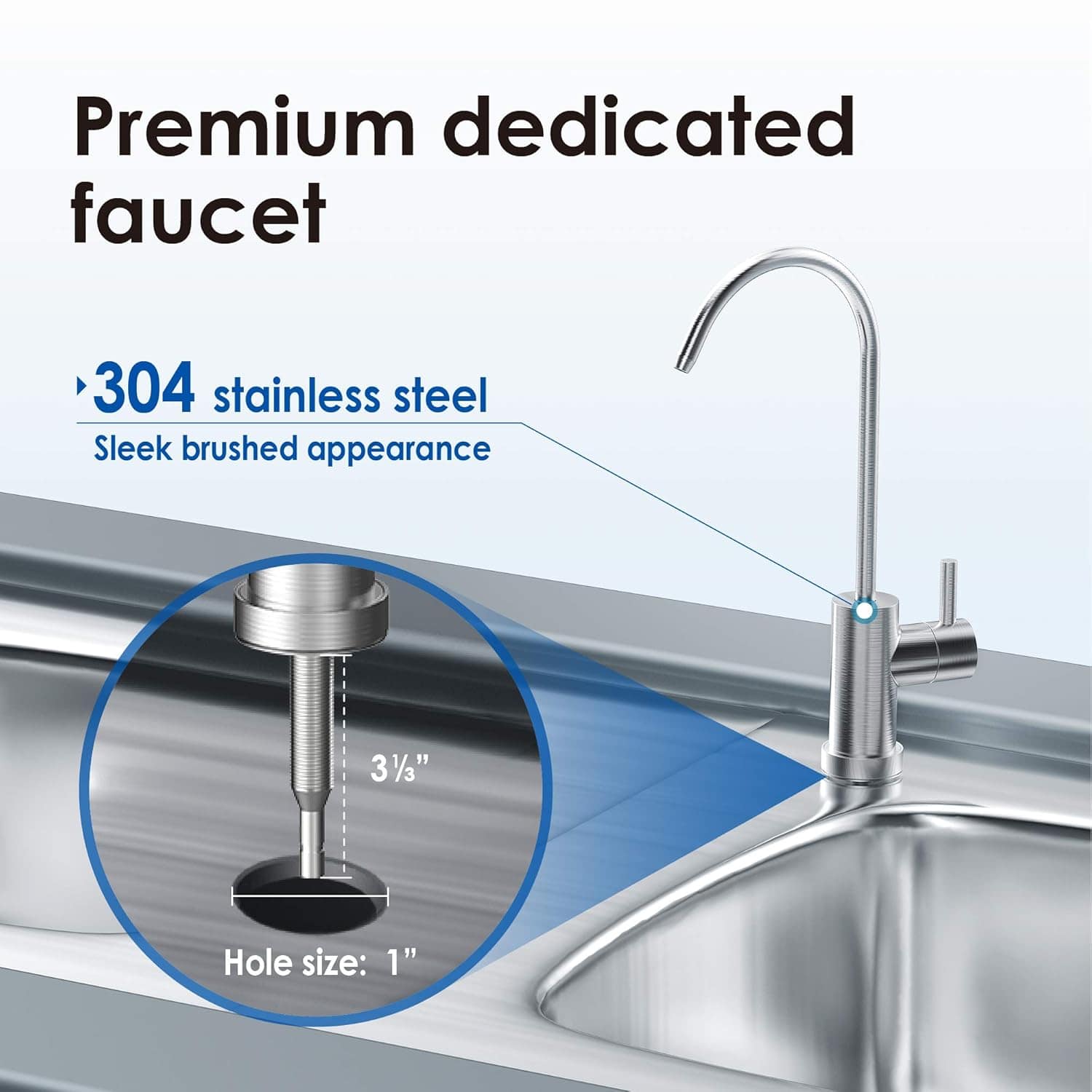 Premium dedicated faucet
304 stainless steel
Sleek brushed appearance
Hole size: 1"
3 1/3"