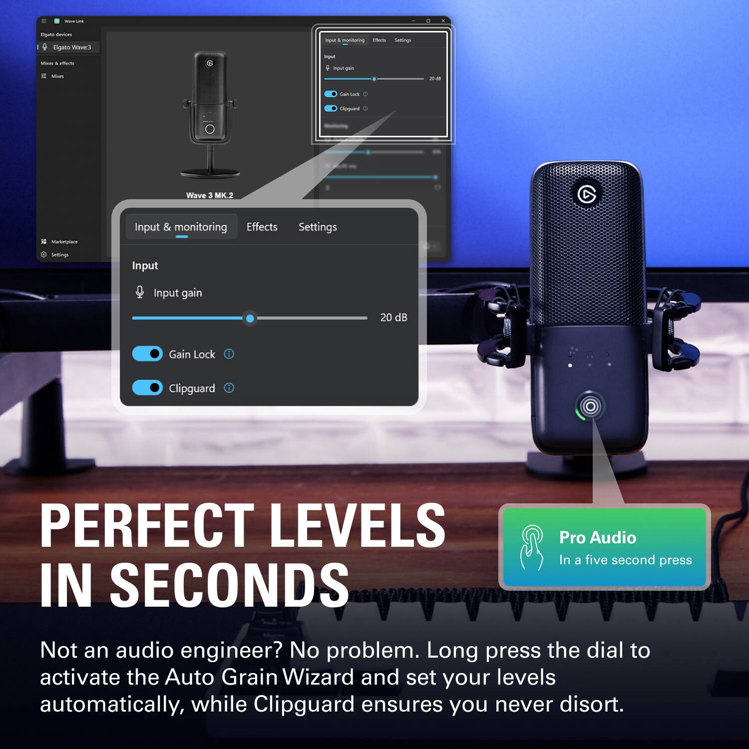 Elgato devices  
Elgato Wave3 Mixes & effects  
Input & monitoring  
Effects  
Settings  
Input  
Input gain  
20 dB  
Gain Lock  
Clipguard  

PERFECT LEVELS  
IN SECONDS  

Not an audio engineer? No problem. Long press the dial to activate the Auto Grain Wizard and set your levels automatically, while Clipguard ensures you never distort.