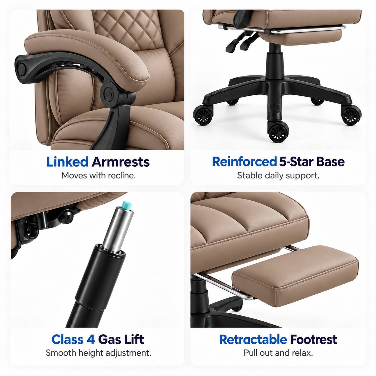 Linked Armrests  
Moves with recline.  

Reinforced 5-Star Base  
Stable daily support.  

Class 4 Gas Lift  
Smooth height adjustment.  

Retractable Footrest  
Pull out and relax.