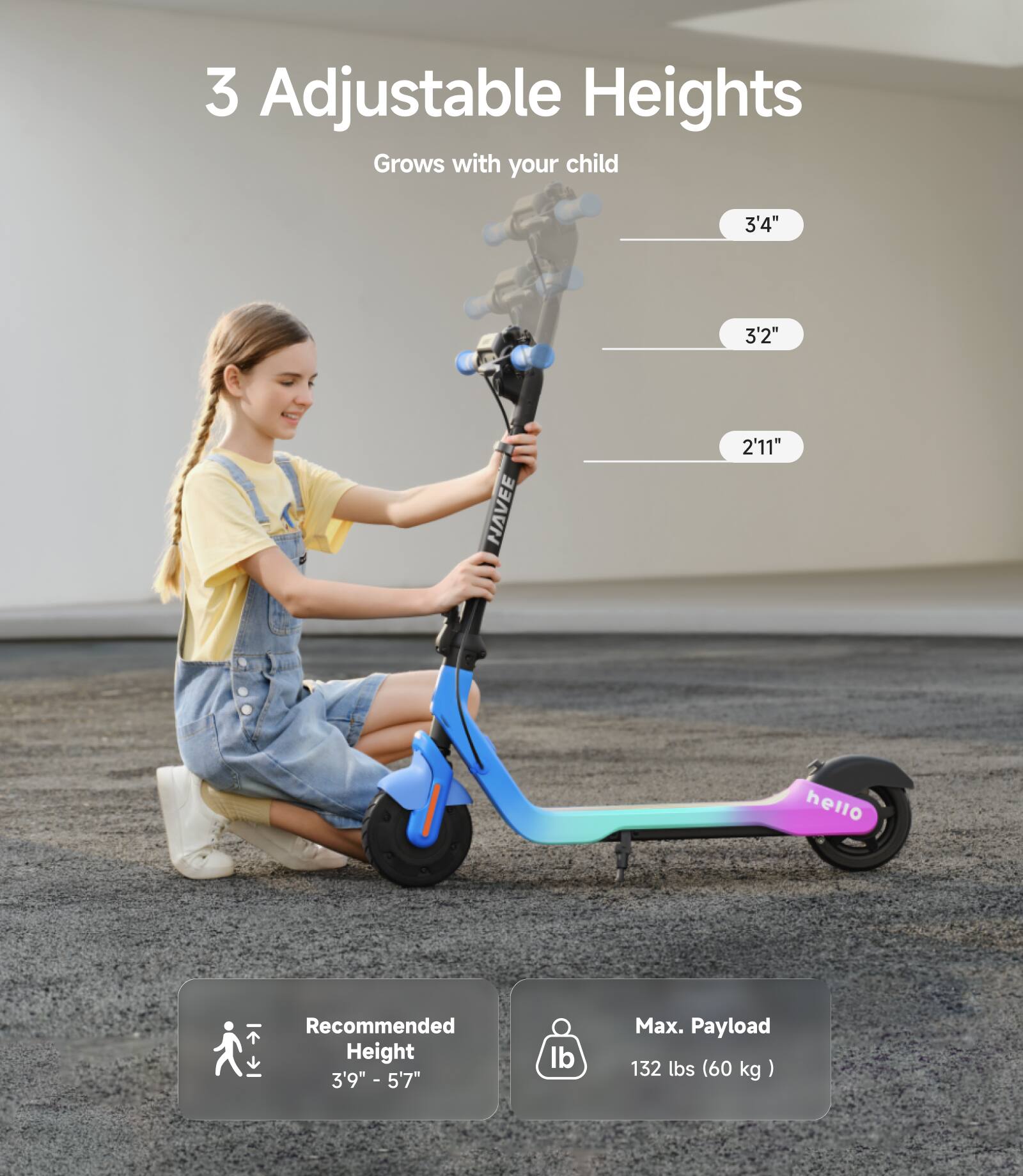 3 Adjustable Heights  
Grows with your child  

3'4"  
3'2"  
2'11"  

Recommended Height  
3'9" - 5'7"  

Max. Payload  
132 lbs (60 kg)